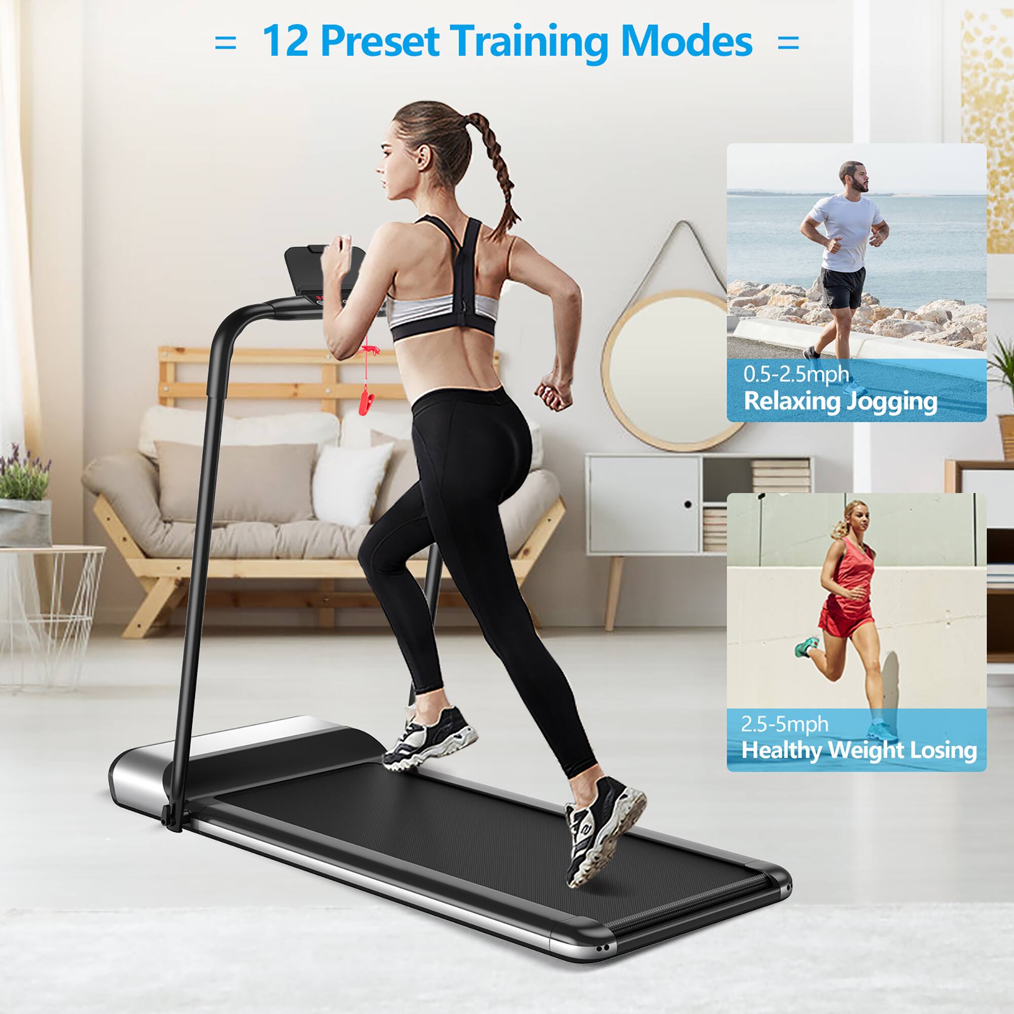 12 Preset Training Modes
0.5-2.5mph Relaxing Jogging
2.5-5mph Healthy Weight Losing