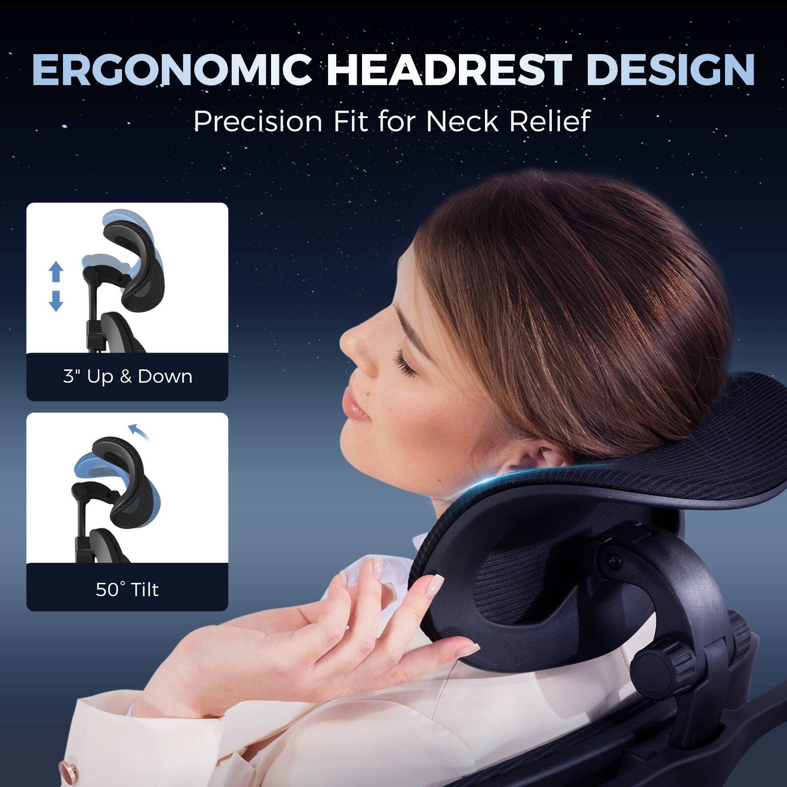 ERGONOMIC HEADREST DESIGN Precision Fit for Neck Relief 3" Up & Down 50° Tilt