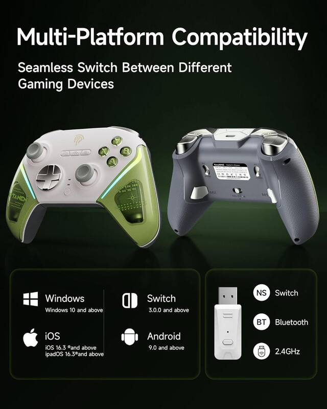 Multi-Platform Compatibility  
Seamless Switch Between Different Gaming Devices  

- Windows: Windows 10 and above  
- Switch: 3.0.0 and above  
- iOS: iOS 16.3 and above, iPadOS 16.3 and above  
- Android: 9.0 and above  
- Bluetooth: 2.4GHz