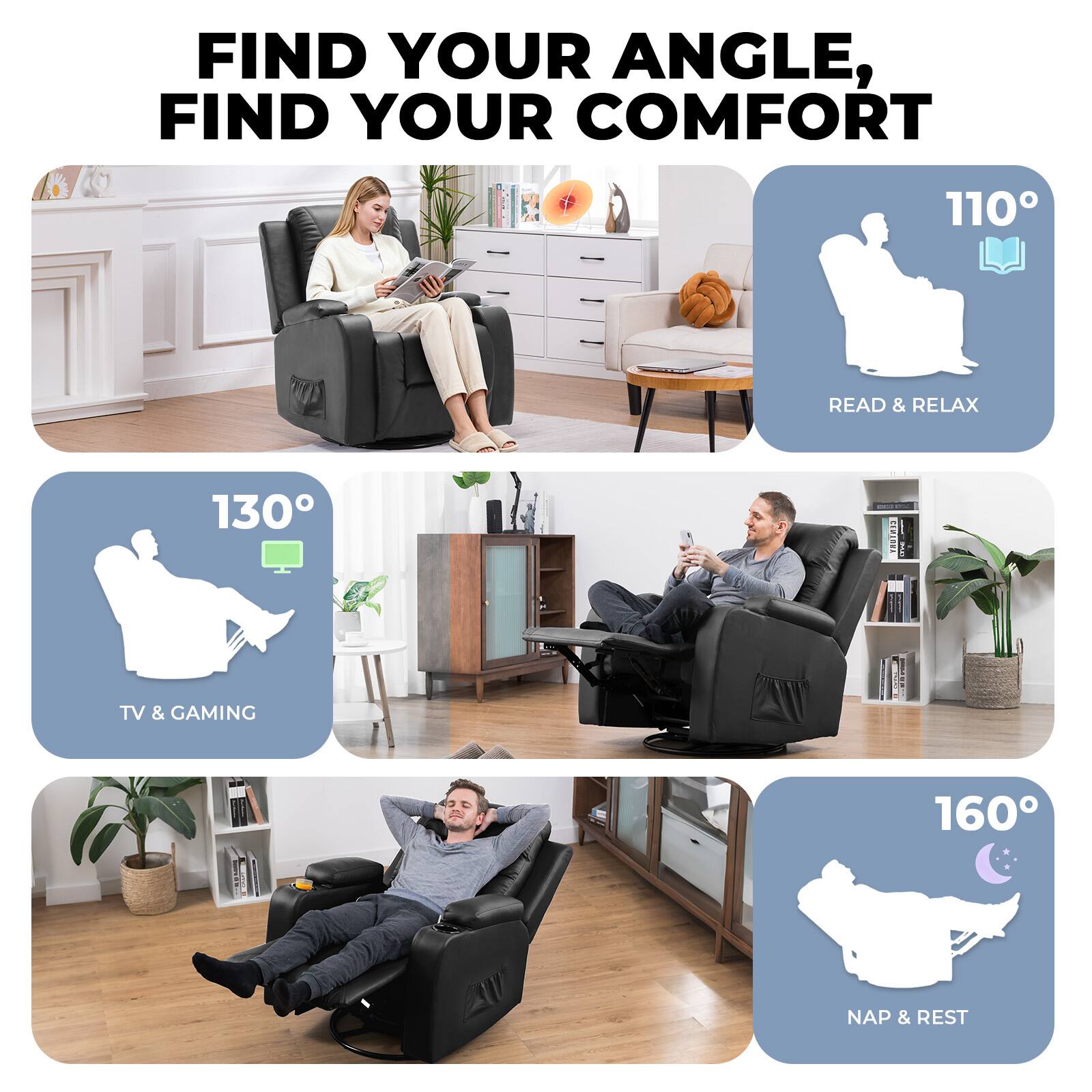 FIND YOUR ANGLE, FIND YOUR COMFORT

110° READ & RELAX

130° TV & GAMING

160° NAP & REST