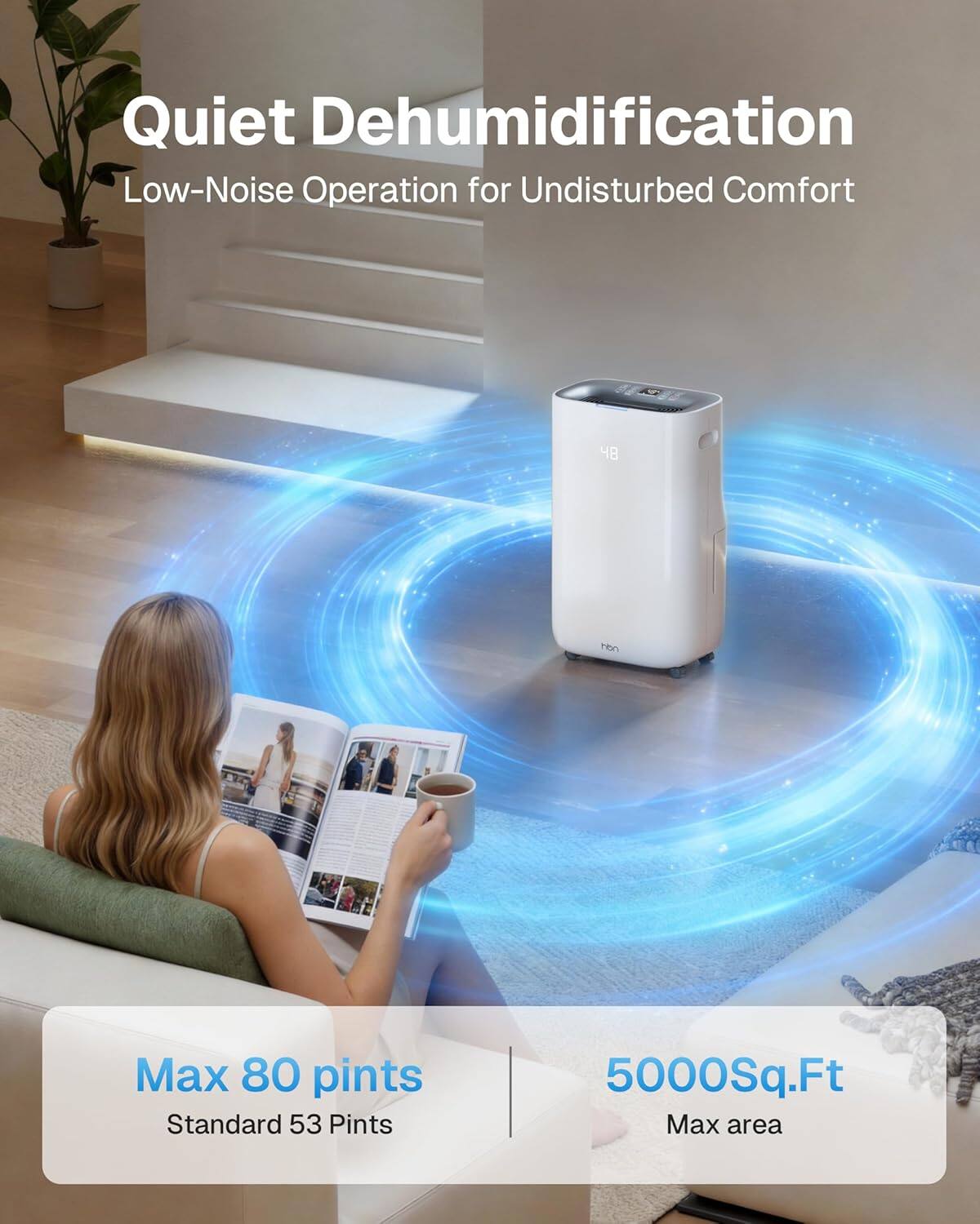 Quiet Dehumidification  
Low-Noise Operation for Undisturbed Comfort  

Max 80 pints  
Standard 53 Pints  

5000 Sq.Ft  
Max area