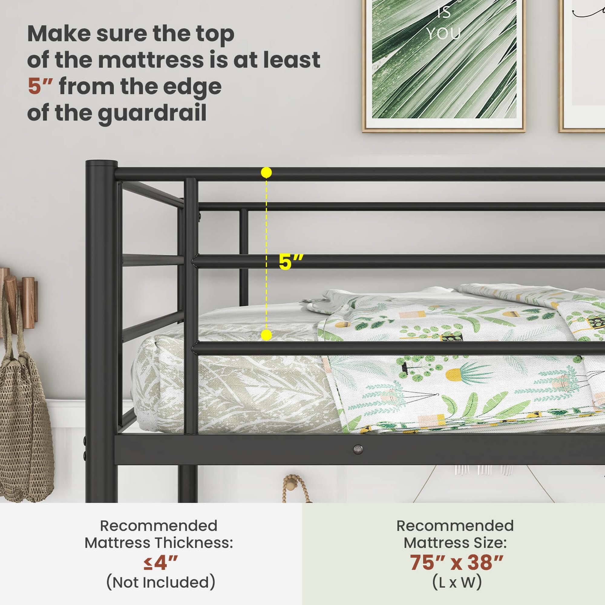 Make sure the top of the mattress is at least 5" from the edge of the guardrail

Recommended Mattress Thickness: 4" (Not Included)

Recommended Mattress Size: 75" x 38" (L x W)