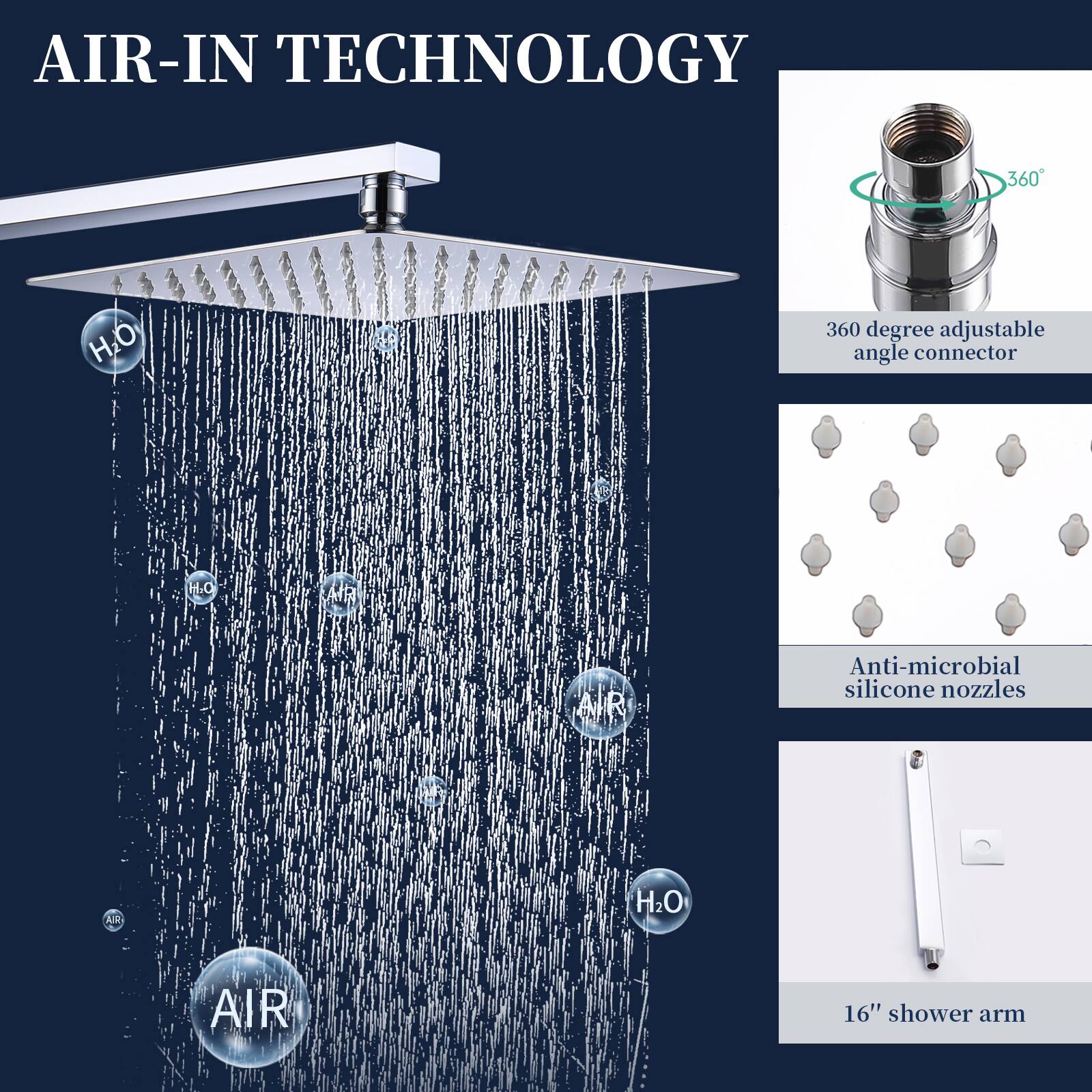 AIR-IN TECHNOLOGY

- 360 degree adjustable angle connector
- Anti-microbial silicone nozzles
- 16" shower arm