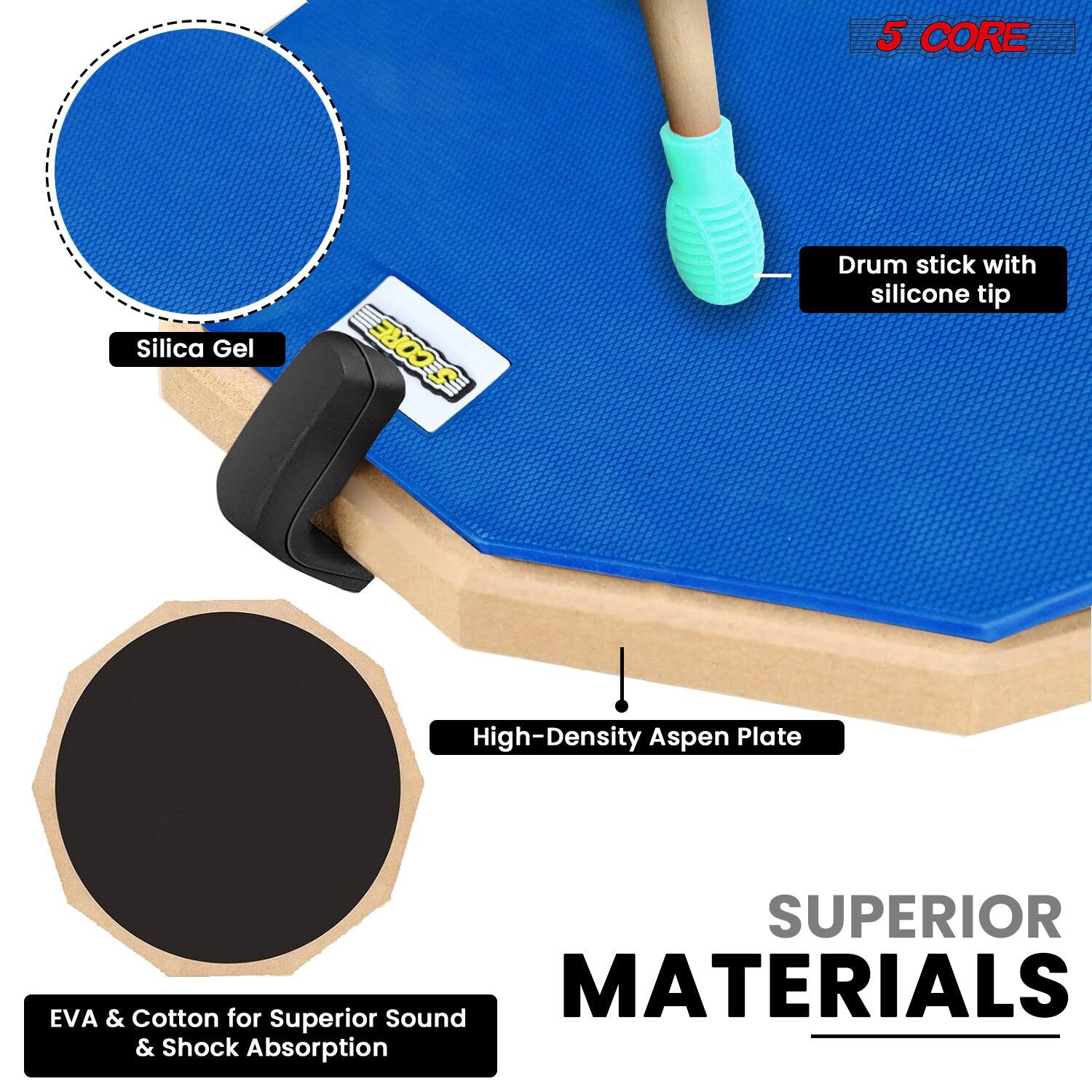 5 CORE  
Drum stick with silicone tip  
Silica Gel  
High-Density Aspen Plate  
EVA & Cotton for Superior Sound & Shock Absorption  
SUPERIOR MATERIALS