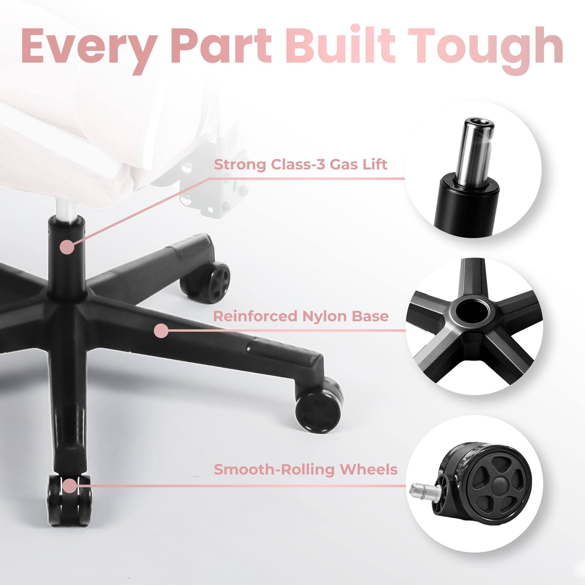 Every Part Built Tough

- Strong Class-3 Gas Lift
- Reinforced Nylon Base
- Smooth-Rolling Wheels