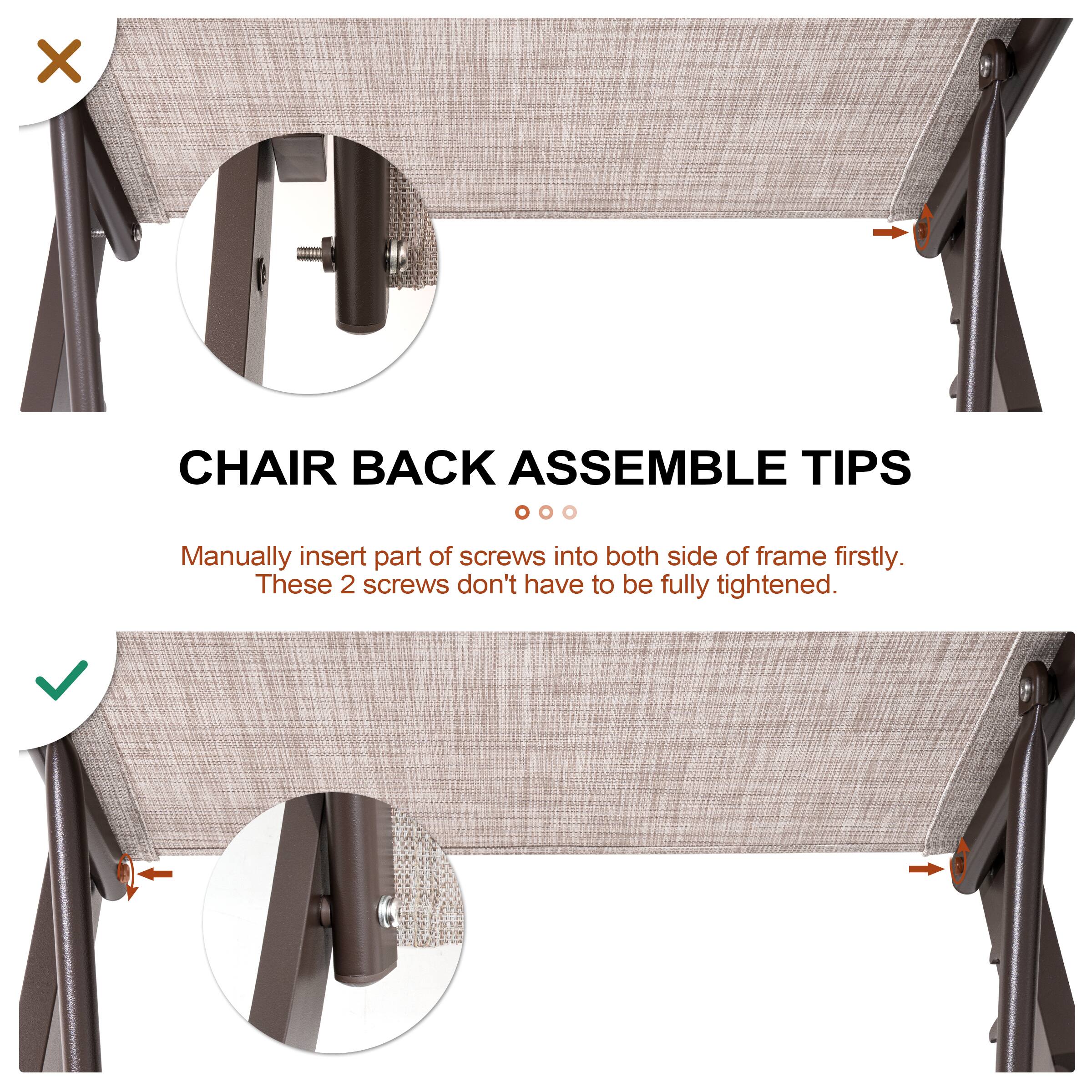 CHAIR BACK ASSEMBLE TIPS

Manually insert part of screws into both side of frame firstly. These 2 screws don't have to be fully tightened.