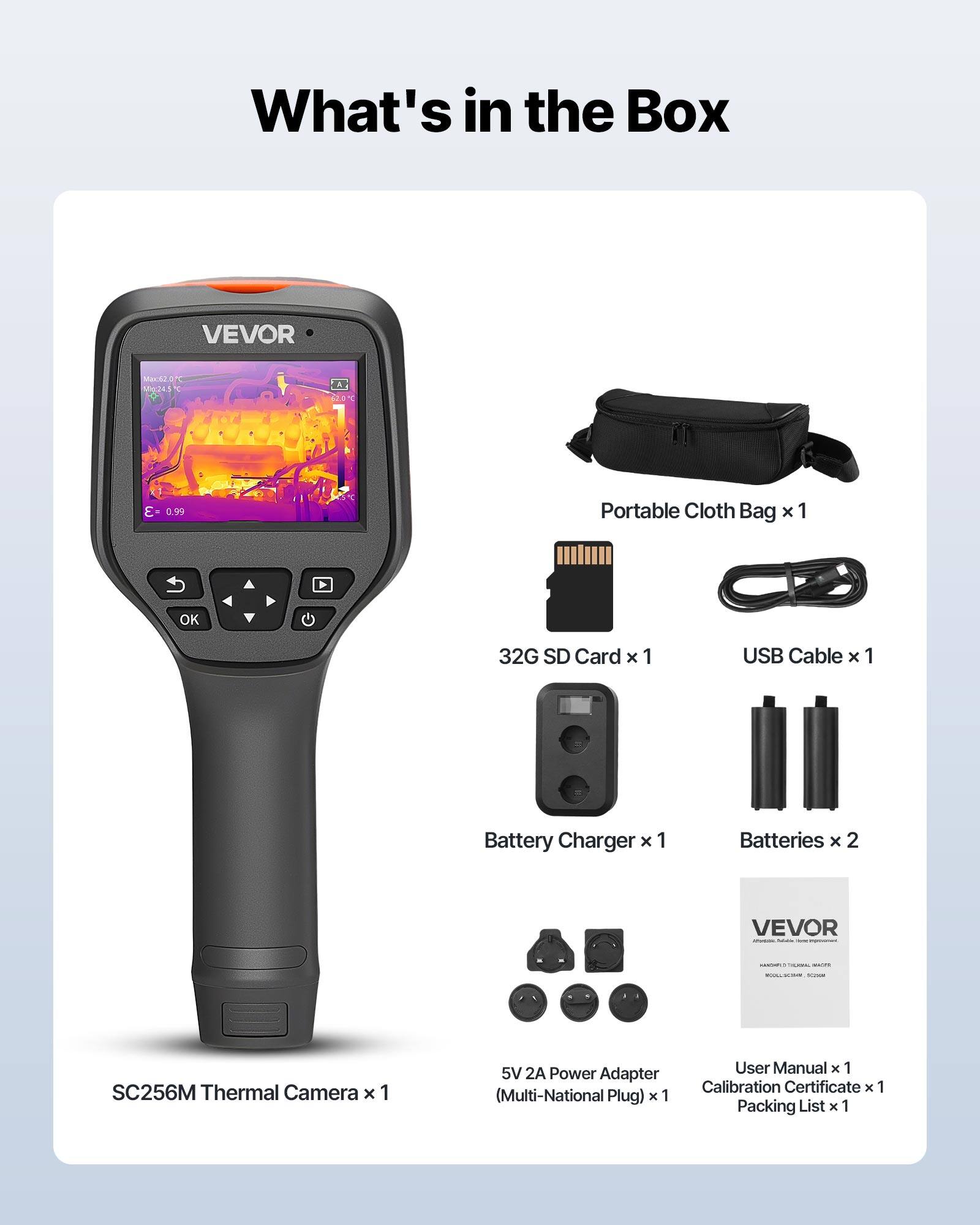 What's in the Box

VEVOR SC256M Thermal Camera x 1

Portable Cloth Bag x 1

32G SD Card x 1

USB Cable x 1

Battery Charger x 1

Batteries x 2

5V 2A Power Adapter (Multi-National Plug) x 1

User Manual x 1

Calibration Certificate x 1

Packing List x 1