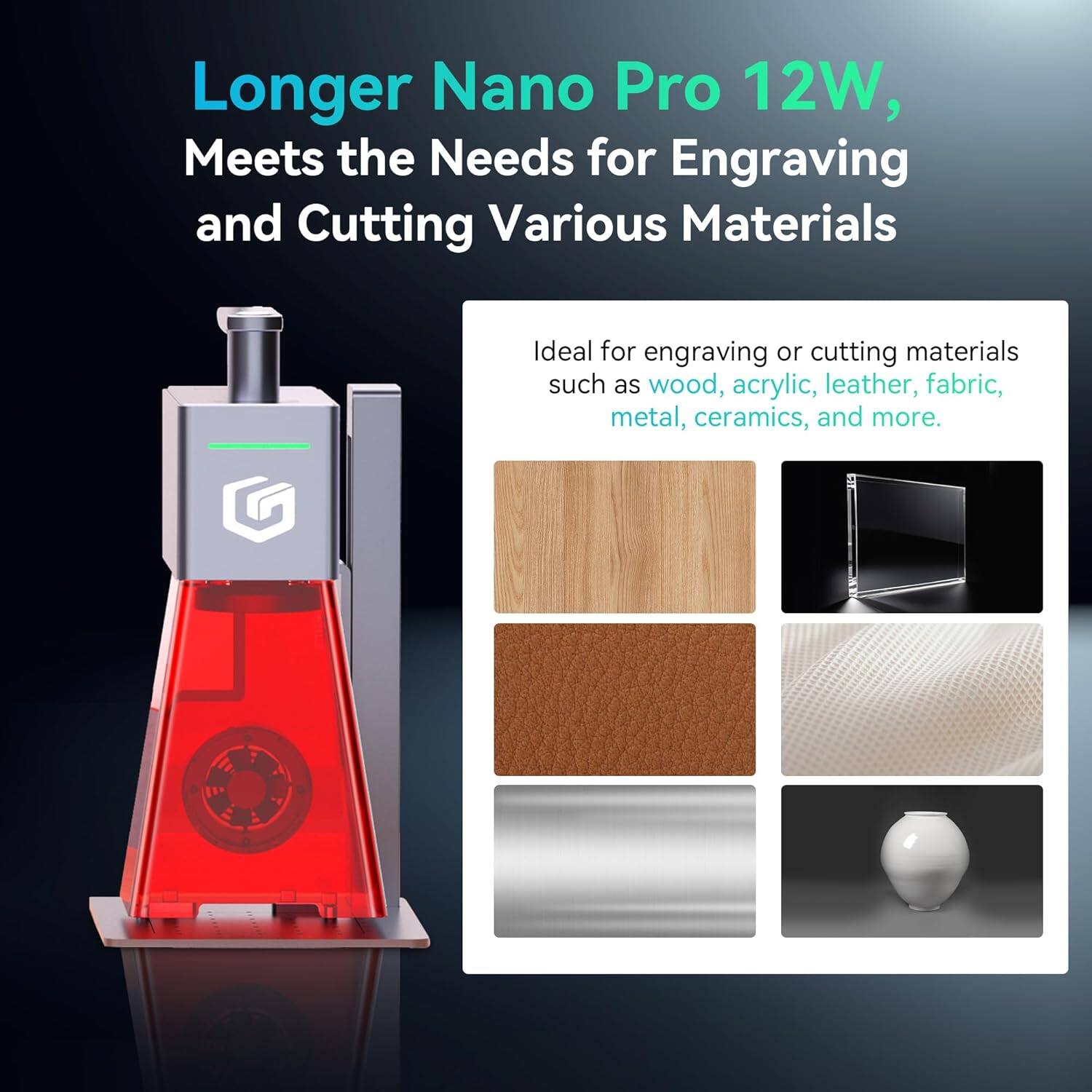 Longer Nano Pro 12W,  
Meets the Needs for Engraving and Cutting Various Materials  

Ideal for engraving or cutting materials such as wood, acrylic, leather, fabric, metal, ceramics, and more.