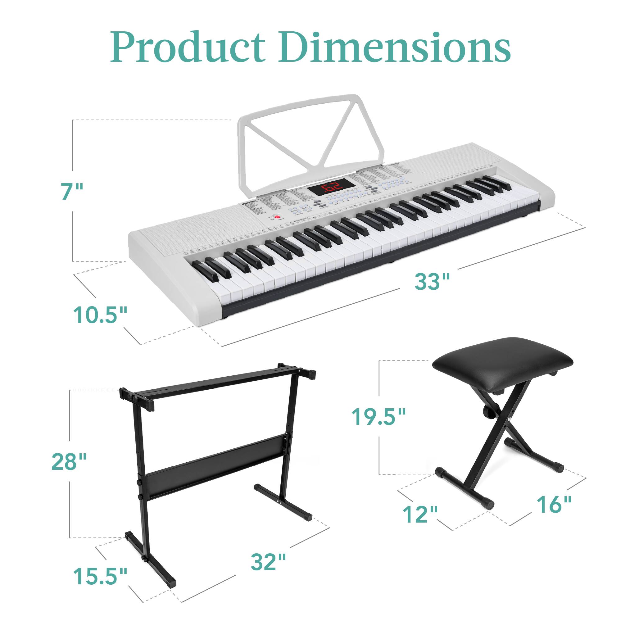 Product Dimensions

- Keyboard: 33" (length) x 10.5" (depth) x 7" (height)
- Stand: 32" (width) x 28" (height) x 15.5" (depth)
- Bench: 19.5" (width) x 16" (depth) x 12" (height)