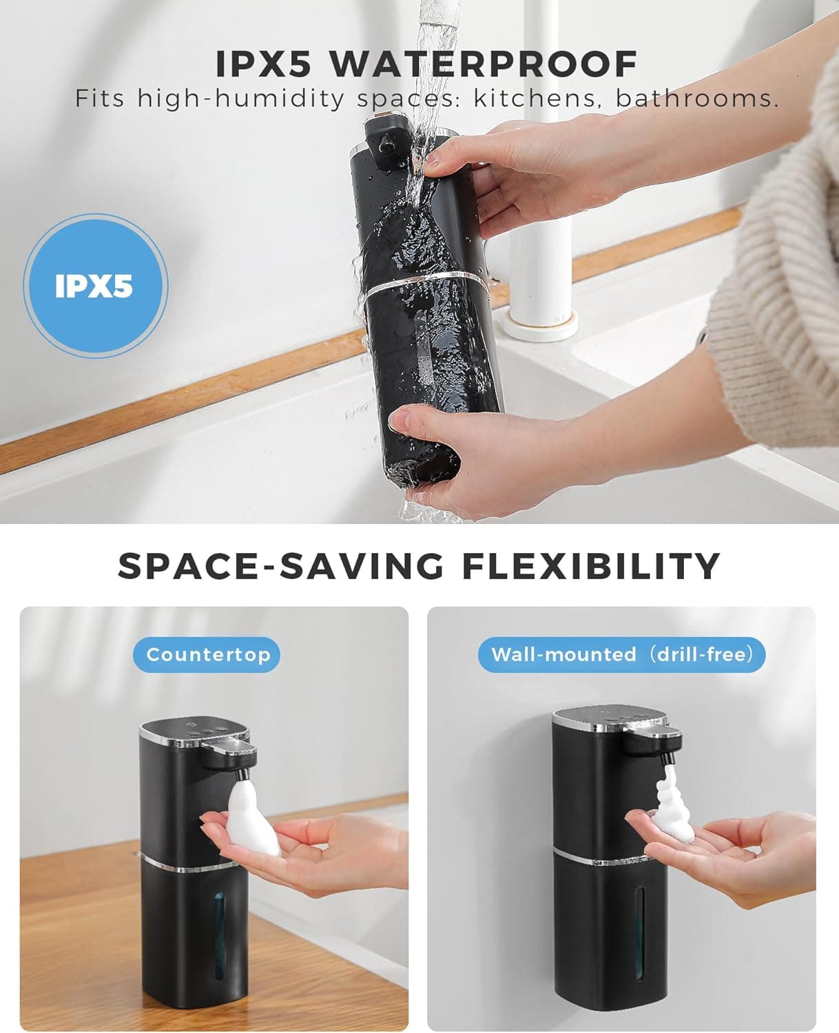 IPX5 WATERPROOF  
Fits high-humidity spaces: kitchens, bathrooms.

SPACE-SAVING FLEXIBILITY  
Countertop  
Wall-mounted (drill-free)