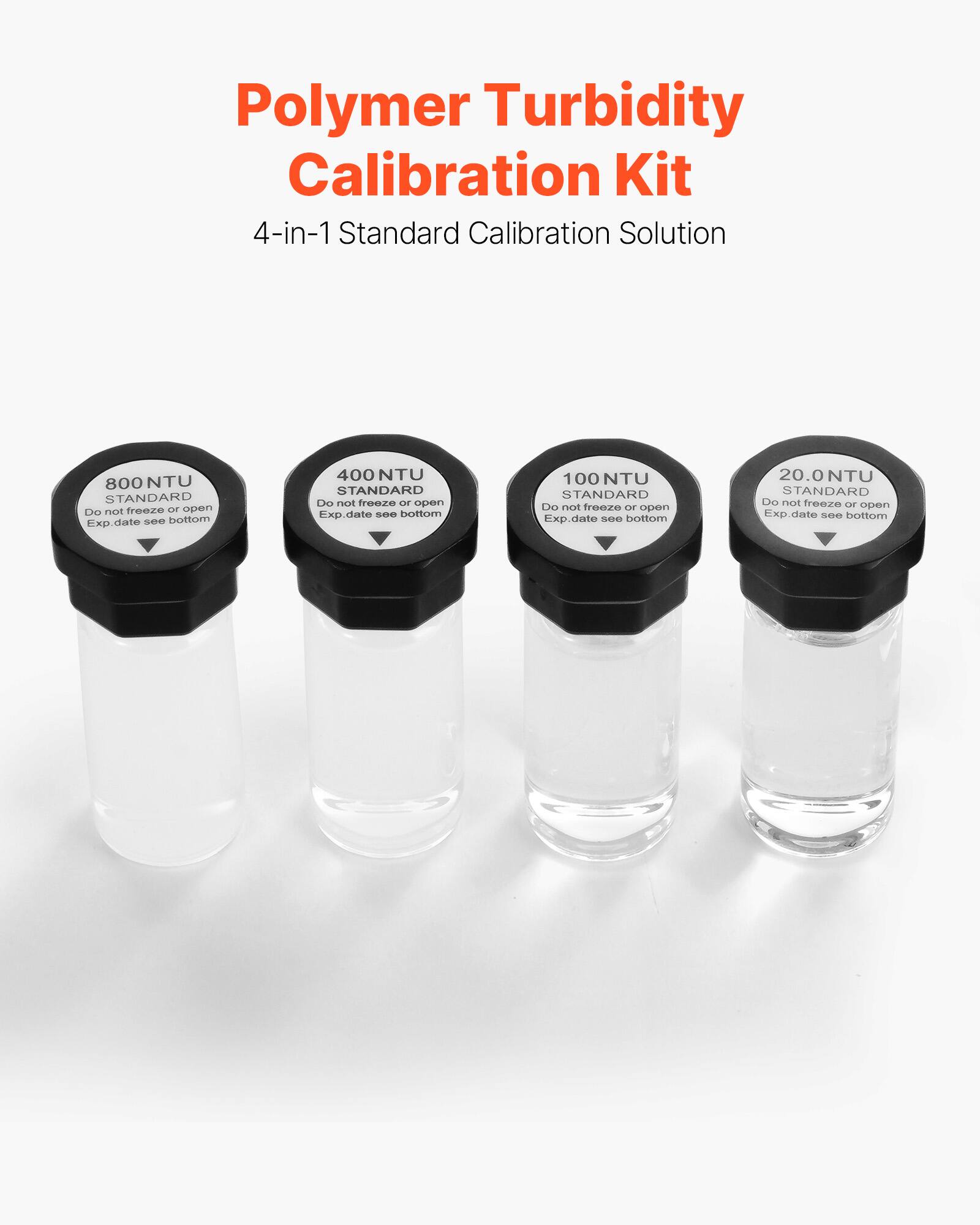 Polymer Turbidity Calibration Kit  
4-in-1 Standard Calibration Solution  

800 NTU STANDARD  
Do not freeze or open  
Exp. date see bottom  

400 NTU STANDARD  
Do not freeze or open  
Exp. date see bottom  

100 NTU STANDARD  
Do not freeze or open  
Exp. date see bottom  

20.0 NTU STANDARD  
Do not freeze or open  
Exp. date see bottom