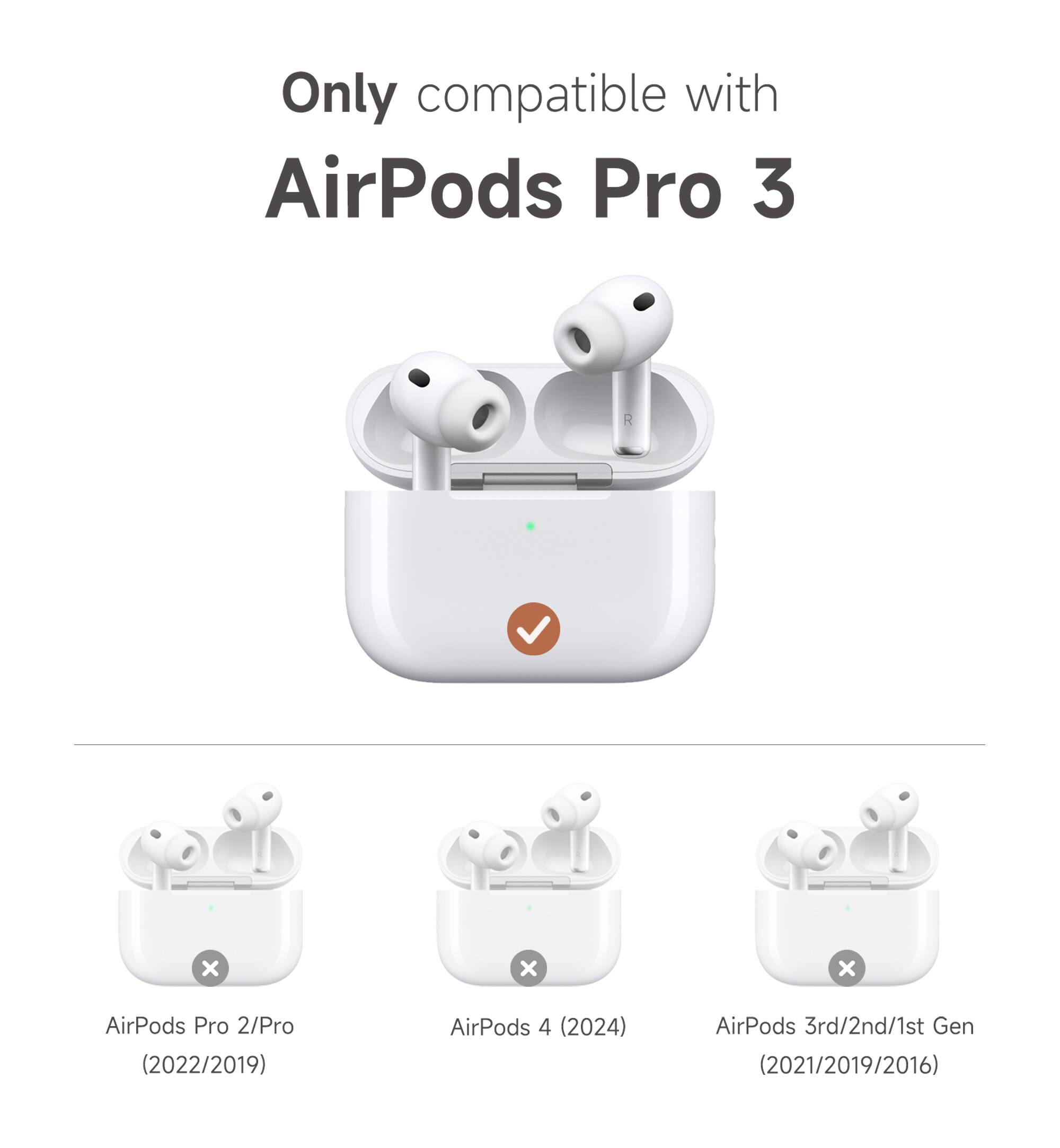 Only compatible with AirPods Pro 3

AirPods Pro 2/Pro (2022/2019)

AirPods 4 (2024)

AirPods 3rd/2nd/1st Gen (2021/2019/2016)