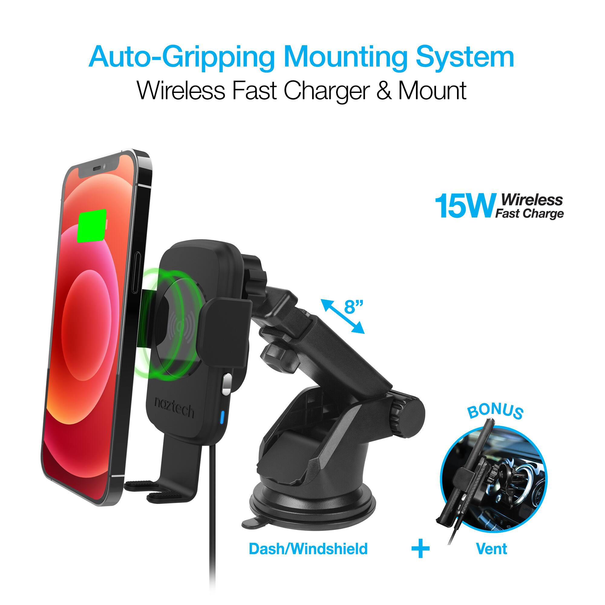Auto-Gripping Mounting System  
Wireless Fast Charger & Mount  

15W Wireless Fast Charge  

8"  

BONUS  
Dash/Windshield + Vent
