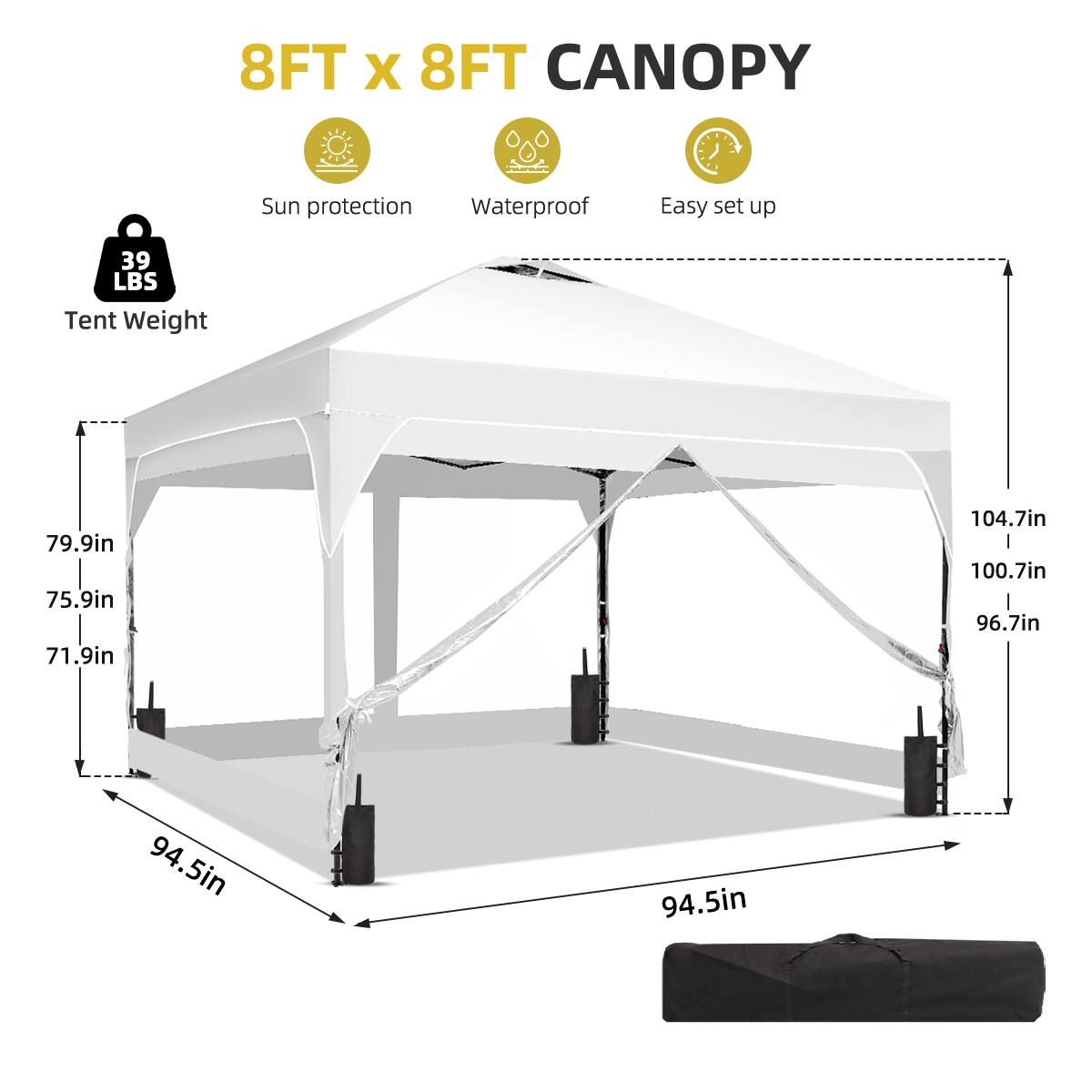 8FT x 8FT CANOPY  
Sun protection  
Waterproof  
Easy set up  
Tent Weight: 39 LBS  
Dimensions:  
- 79.9in  
- 75.9in  
- 71.9in  
- 104.7in  
- 100.7in  
- 96.7in  
- 94.5in  
- 94.5in