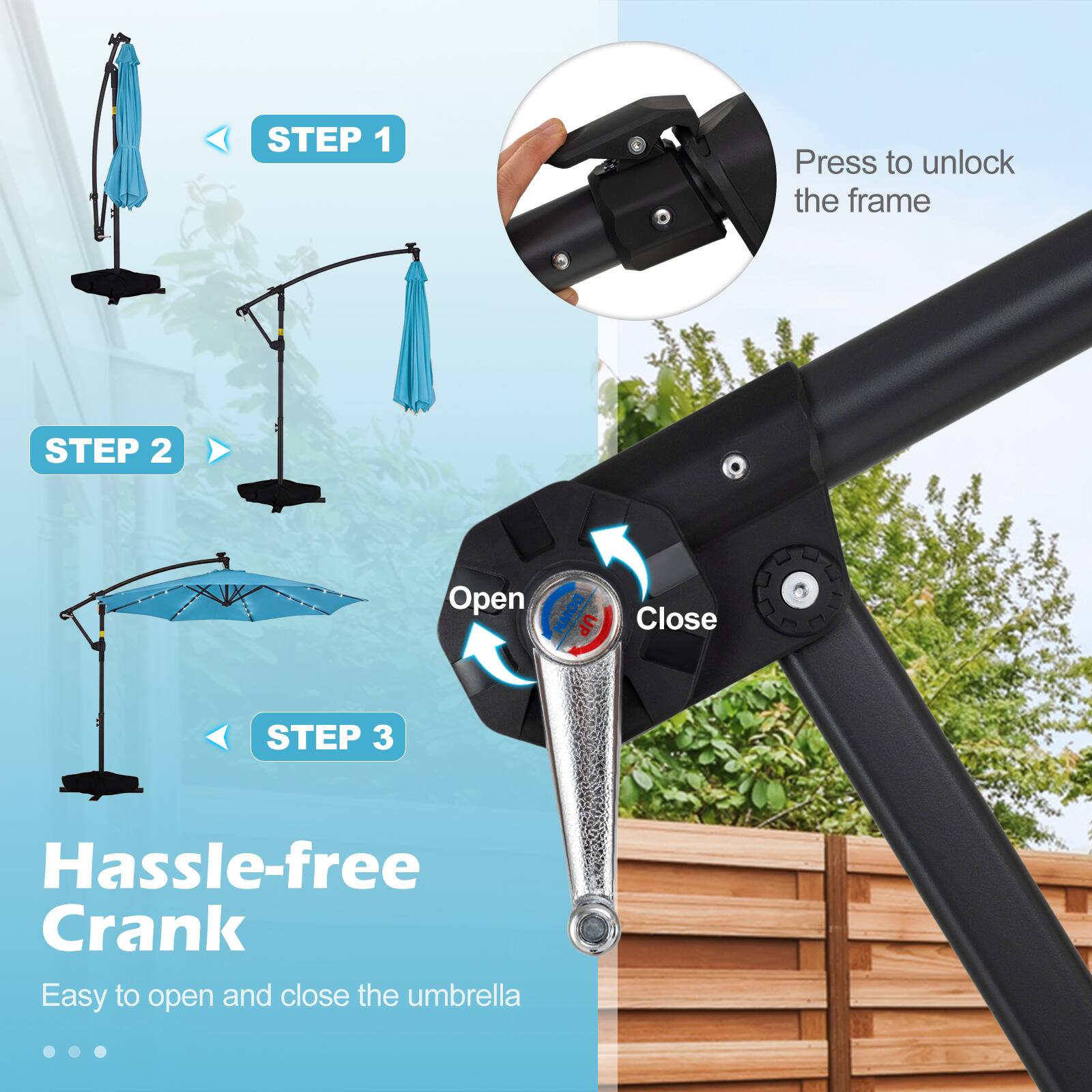 STEP 1: Press to unlock the frame  
STEP 2: Open DOWN DO UP Close  
STEP 3: Hassle-free Crank  
Easy to open and close the umbrella
