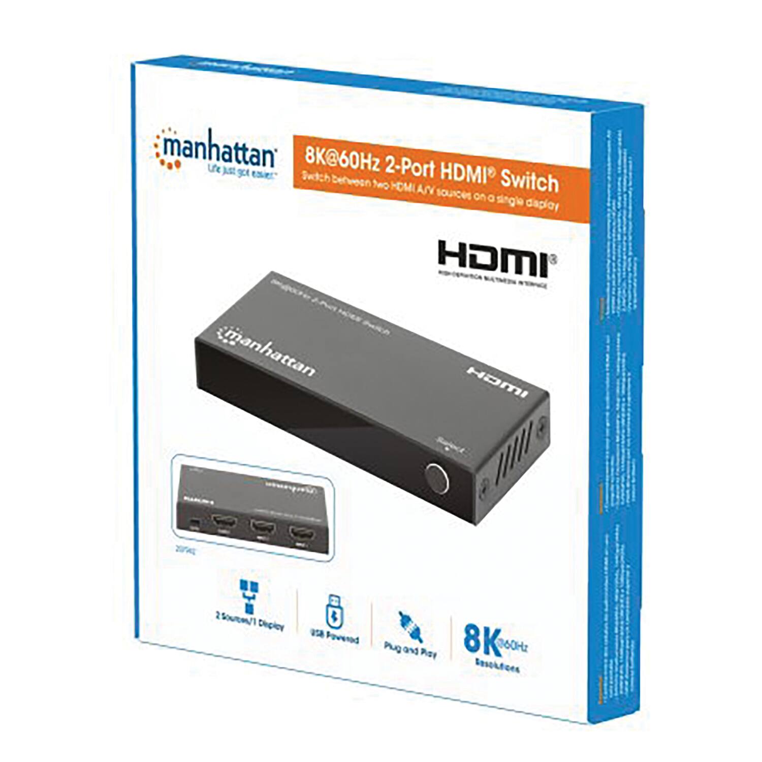 manhattan  
8K@60Hz 2-Port HDMI® Switch  
Switch between two HDMI AV sources on a single display  

2-Port HDMI® Switch  
Switch between two HDMI AV sources on a single display  

8K@60Hz  
Plug and Play  
2 Sources/1 Display  
35W Powered  

HDMI®