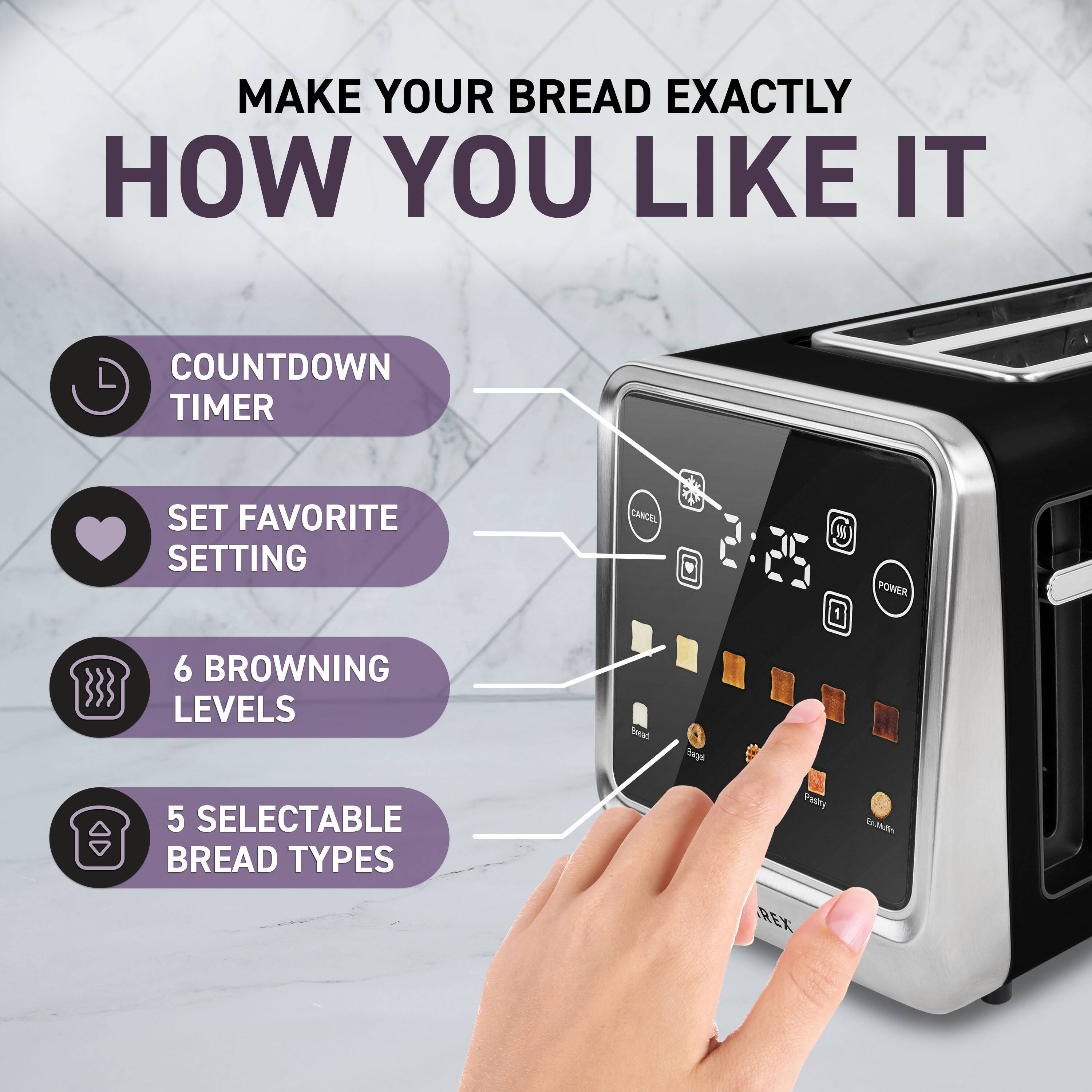 MAKE YOUR BREAD EXACTLY HOW YOU LIKE IT

- COUNTDOWN TIMER
- SET FAVORITE SETTING
- 6 BROWNING LEVELS
- 5 SELECTABLE BREAD TYPES