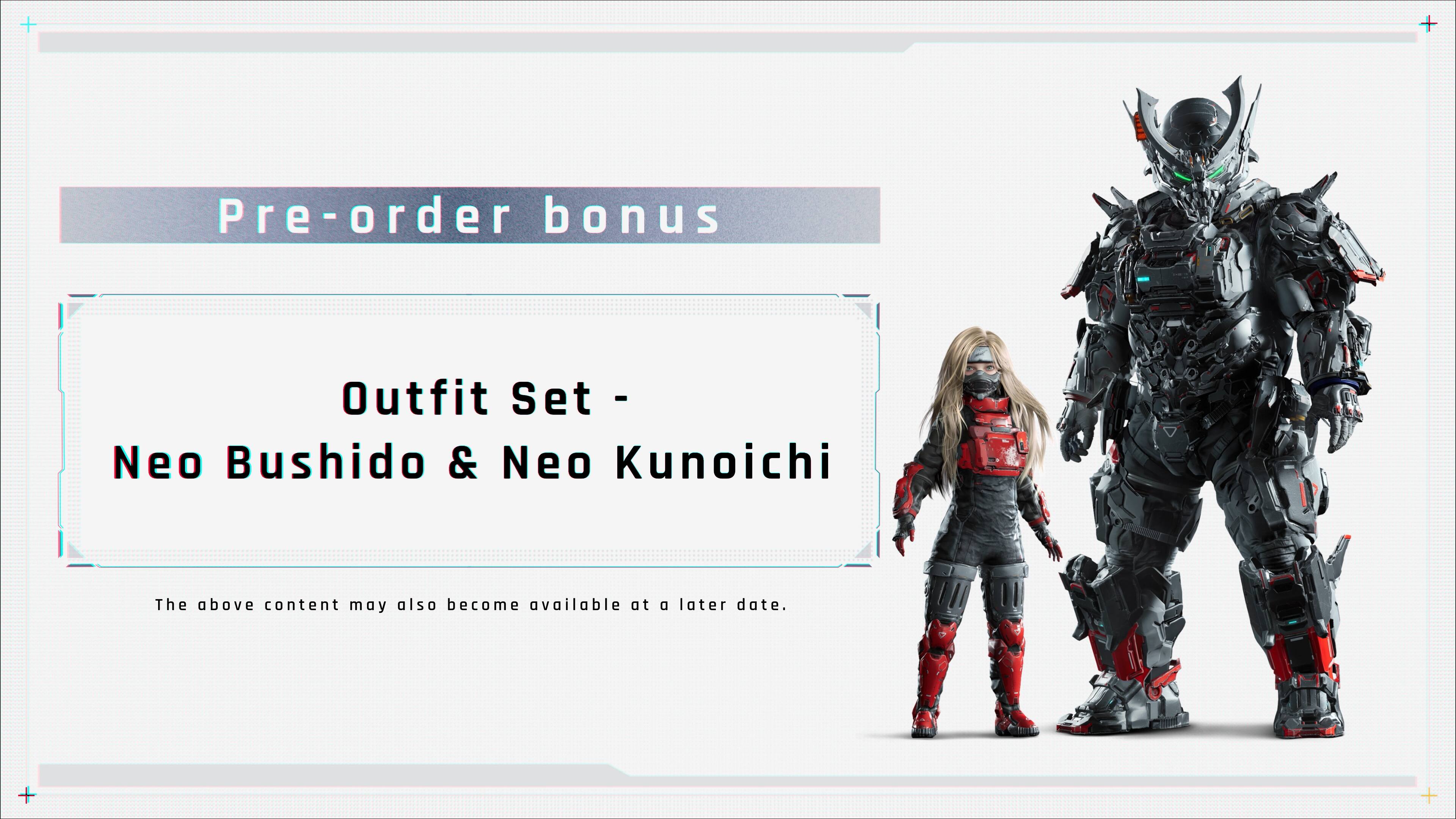 Pre-order bonus  
Outfit Set - Neo Bushido & Neo Kunoichi  

The above content may also become available at a later date.