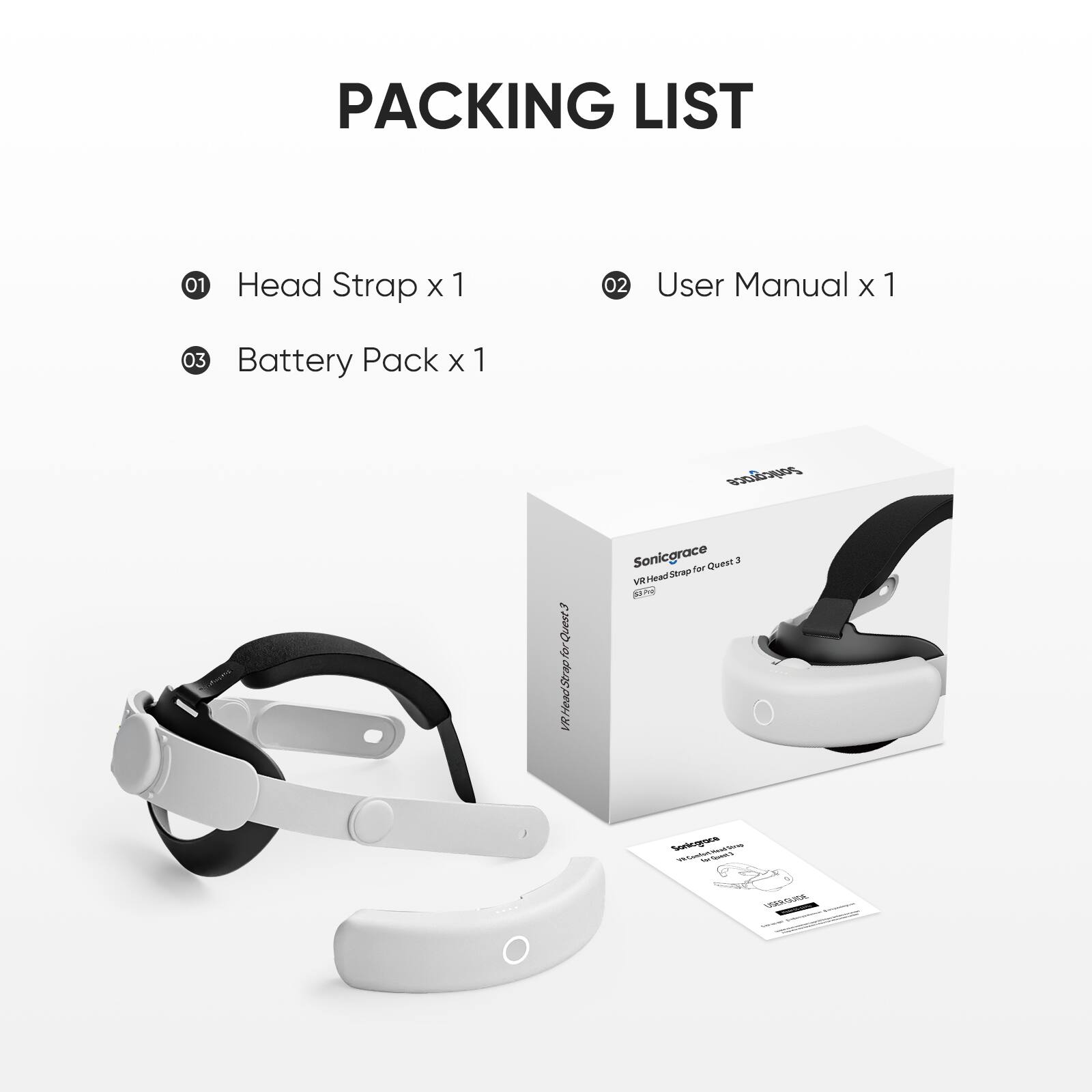 PACKING LIST

01 Head Strap x 1  
02 User Manual x 1  
03 Battery Pack x 1  

Sonicgrace  
VR Head Strap For Quest 3