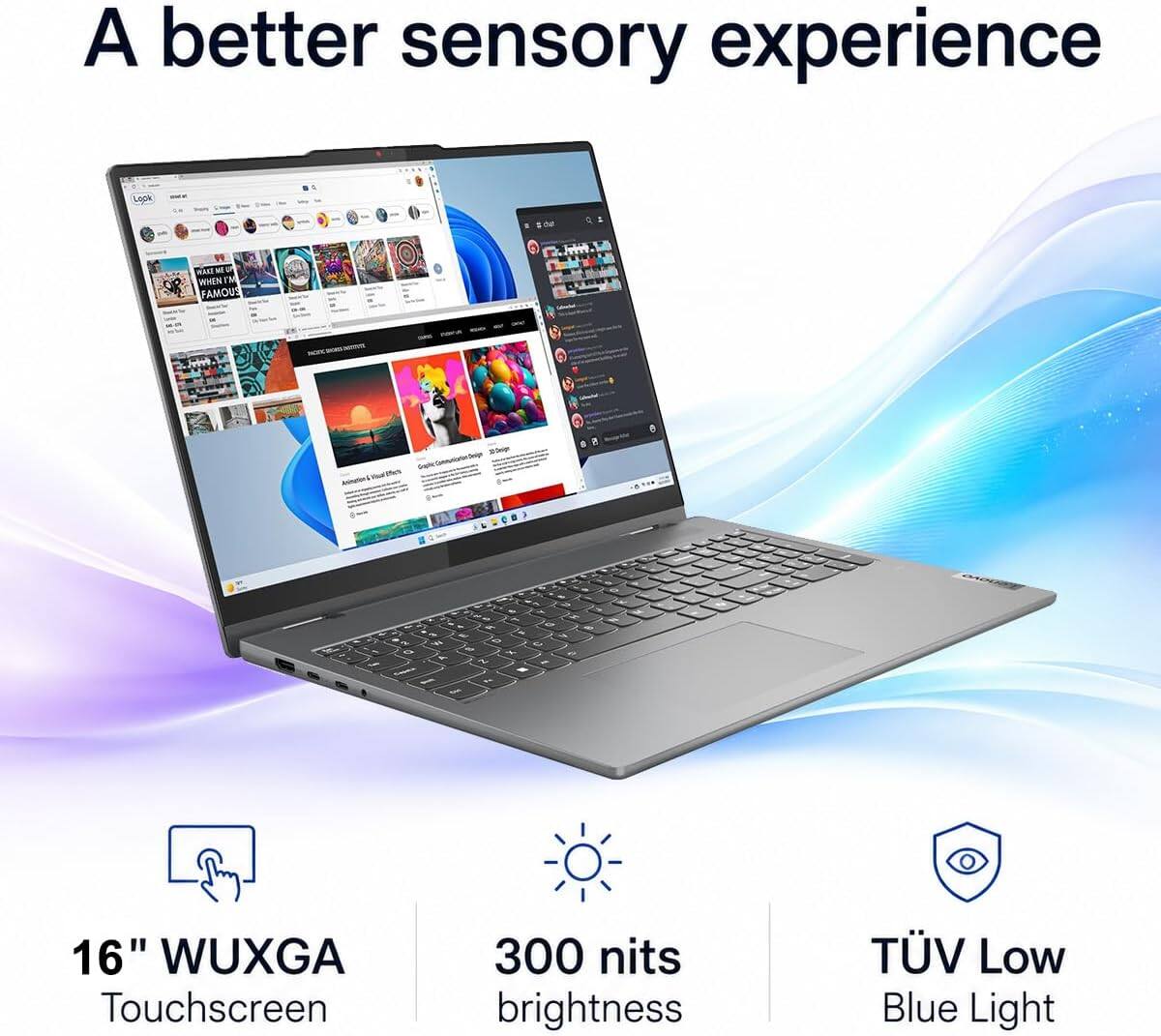 A better sensory experience

16" WUXGA Touchscreen
300 nits brightness
TÜV Low Blue Light