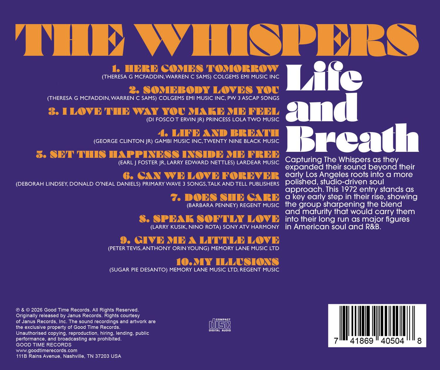 THE WHISPERS

1. HERE COMES TOMORROW (THERESA G. MCFADDIN, WARREN C. SAMS) COLGEMS MUSIC INC.
2. SOMEBODY LOVES YOU (THERESA G. MCFADDIN, WARREN C. SAMS) COLGEMS MUSIC INC., PW 3 ASCAP SONGS
3. I LOVE THE WAY YOU MAKE ME FEEL (DI FOSCO, ERVIN JR.) PRINCESS LOLA TWO MUSIC
4. LIFE AND BREATH (GEORGE CLINTON JR.) GAMBI MUSIC INC., TWENTY NINE BLACK MUSIC
5. SET THIS HAPPINESS INSIDE ME FREE (EARL J. FOSTER JR., LARRY EDWARD NETTLES) LARDEAR MUSIC
6. CAN WE LOVE FOREVER (DEBORAH LINDSEY, DONALD O'NEAL DANIELS) PRIMARY WAVE SONGS, PUBLISHERS
7. DOES SHE CARE (BARBARA PENNEY) REGENT MUSIC
8. SPEAK SOFTLY LOVE (LARRY KUSIK, NINO ROTA) SONY ATV HARMONY
9. GIVE