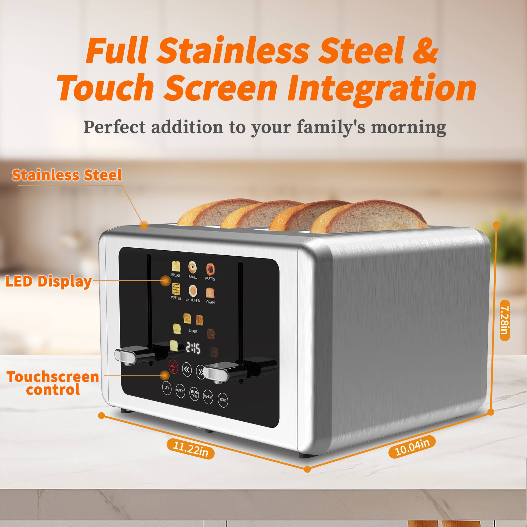 Full Stainless Steel & Touch Screen Integration  
Perfect addition to your family's morning  

Stainless Steel  
LED Display  
Touchscreen control  

11.22in  
10.04in  
7.28in
