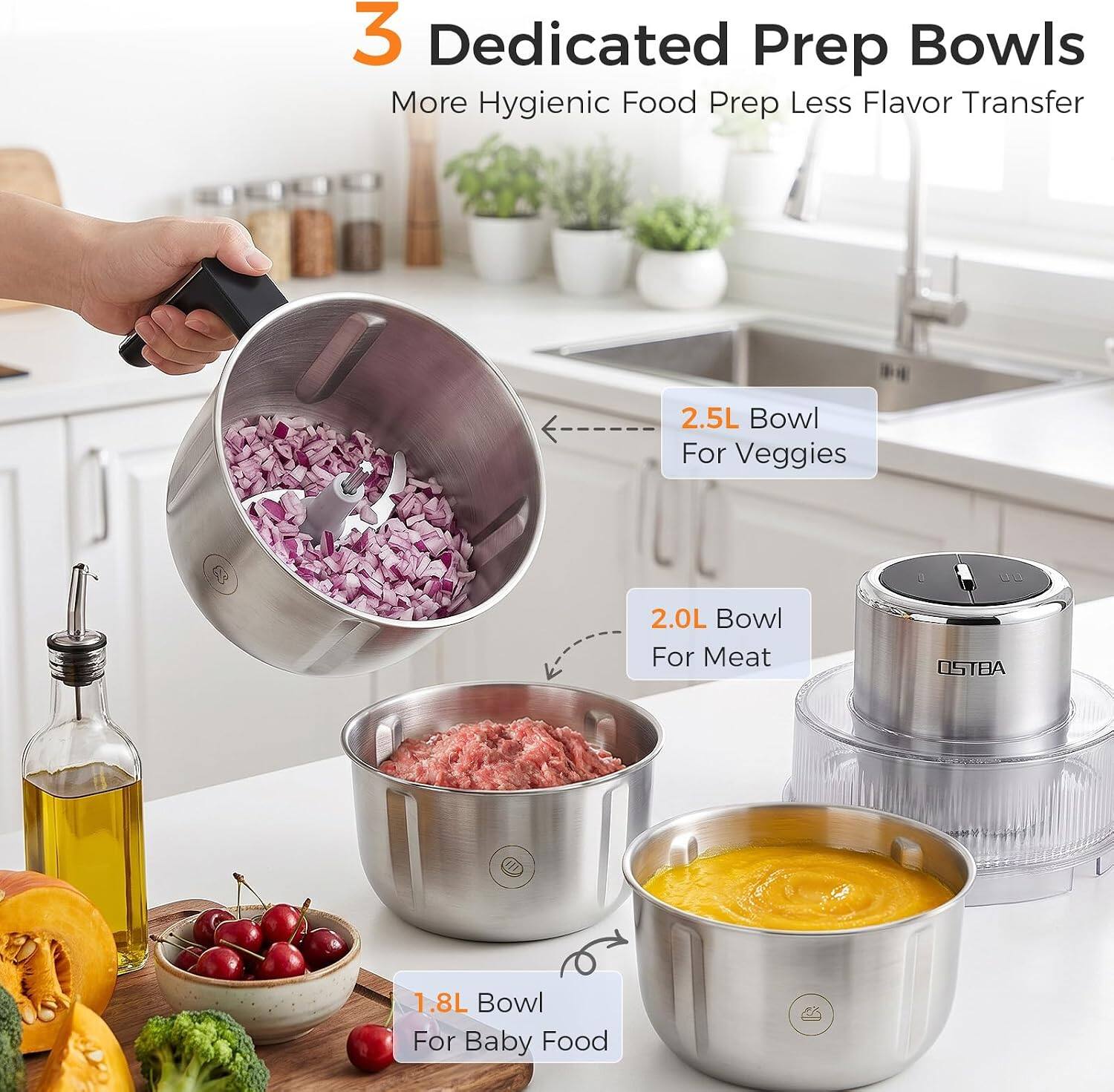 3 Dedicated Prep Bowls  
More Hygienic Food Prep Less Flavor Transfer  
2.5L Bowl For Veggies  
2.0L Bowl For Meat  
1.8L Bowl For Baby Food  
OSTBA