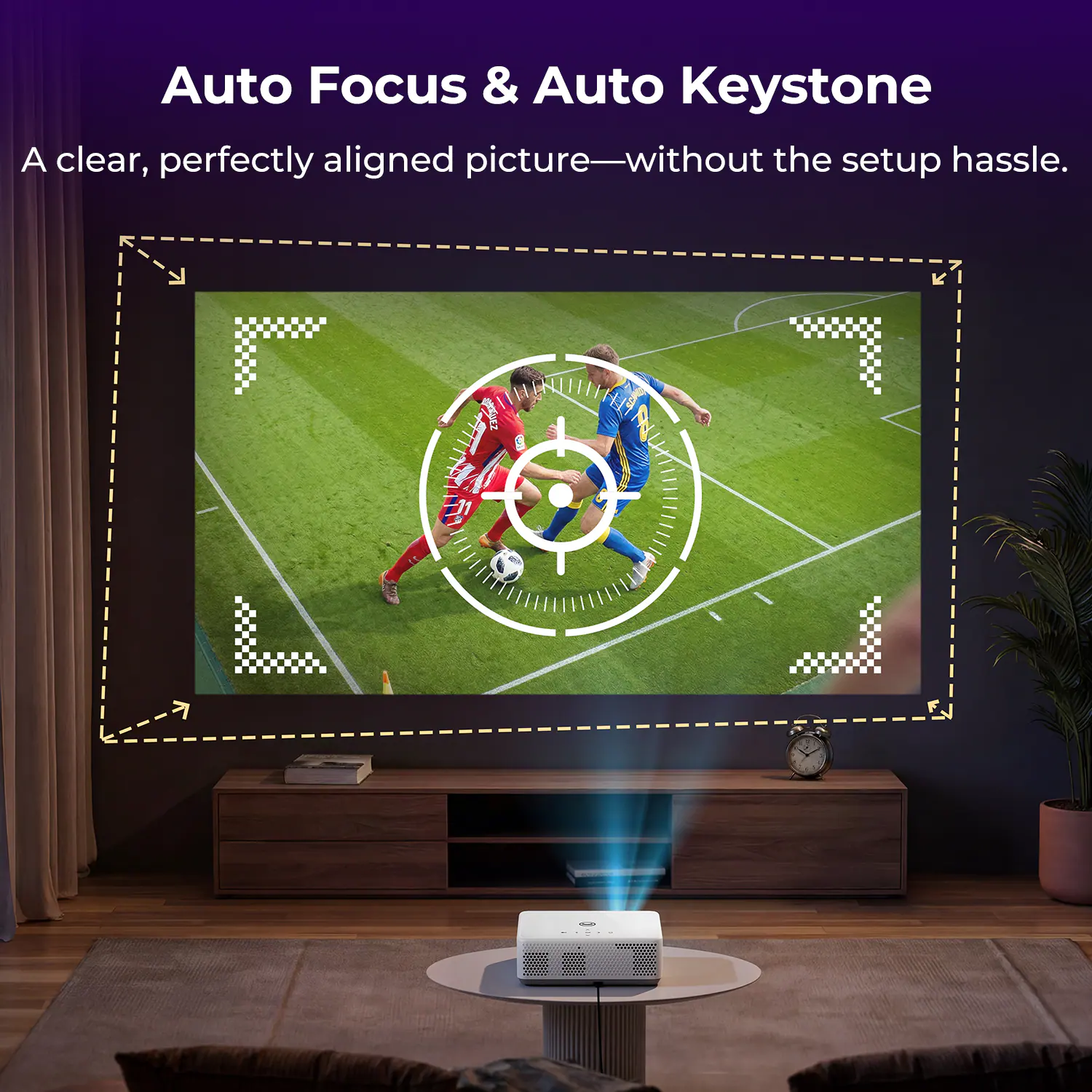 Auto Focus & Auto Keystone  
A clear, perfectly aligned picture—without the setup hassle.