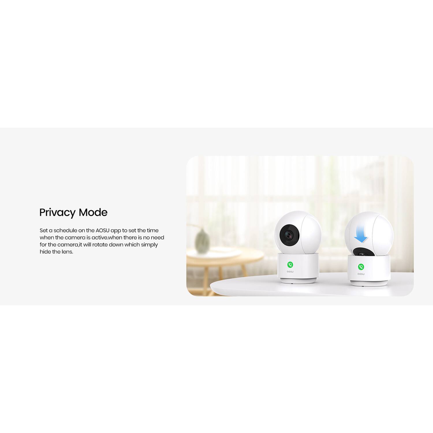 Privacy Mode

Set a schedule on the AOSU app to set the time when the camera is active. When there is no need for the camera, it will rotate down which simply hides the lens.