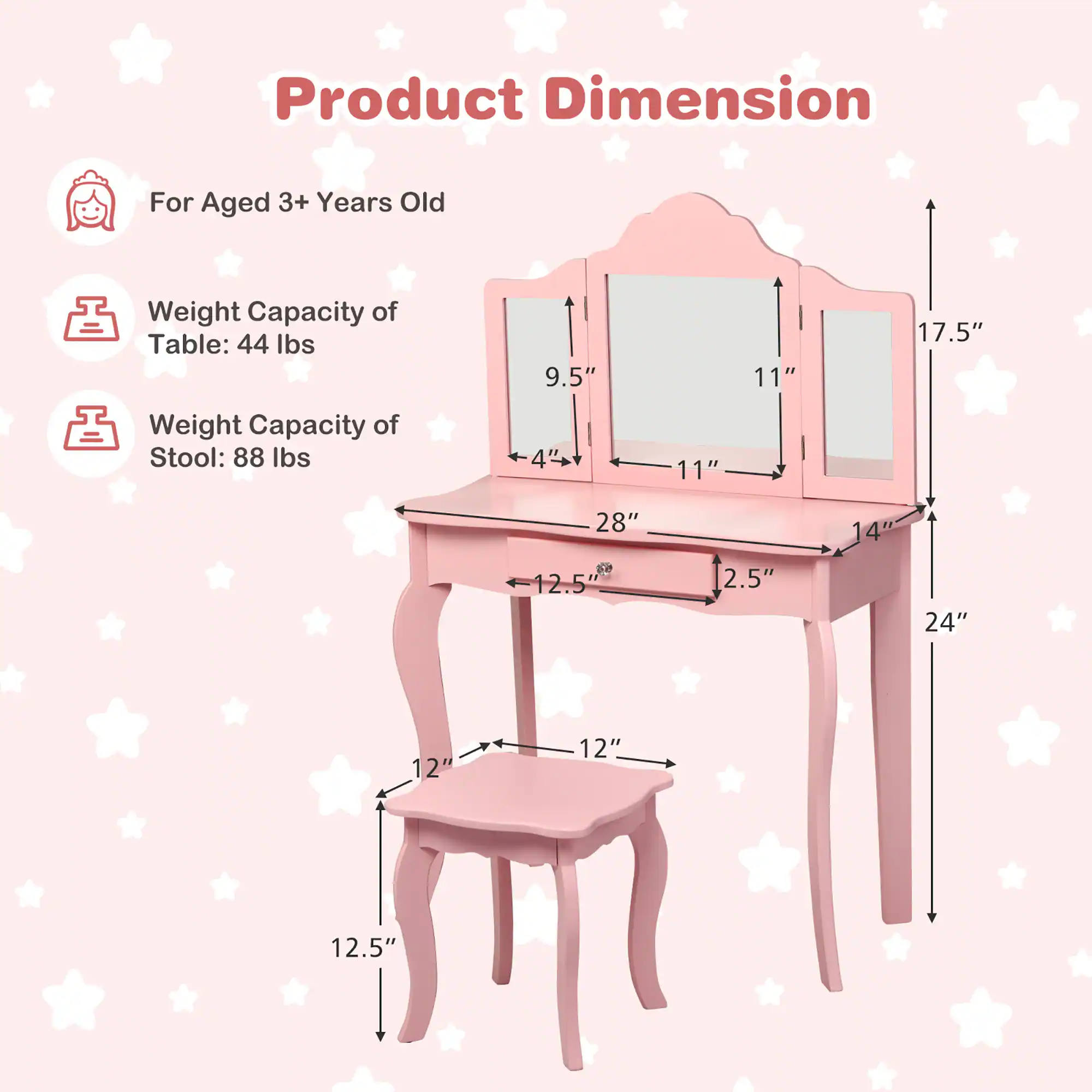 Product Dimension

For Aged 3+ Years Old

Weight Capacity of Table: 44 lbs

Weight Capacity of Stool: 88 lbs