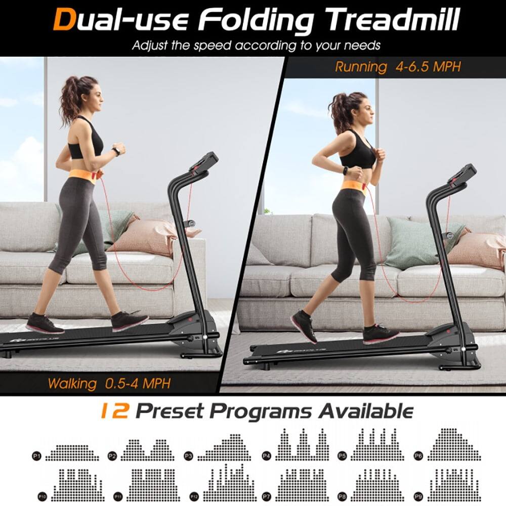 Dual-use Folding Treadmill  
Adjust the speed according to your needs  
Running 4-6.5 MPH  
Walking 0.5-4 MPH  
12 Preset Programs Available  
P1 P2 P3 P4 P5 P6 P7 P8 P9 P10 P11 P12