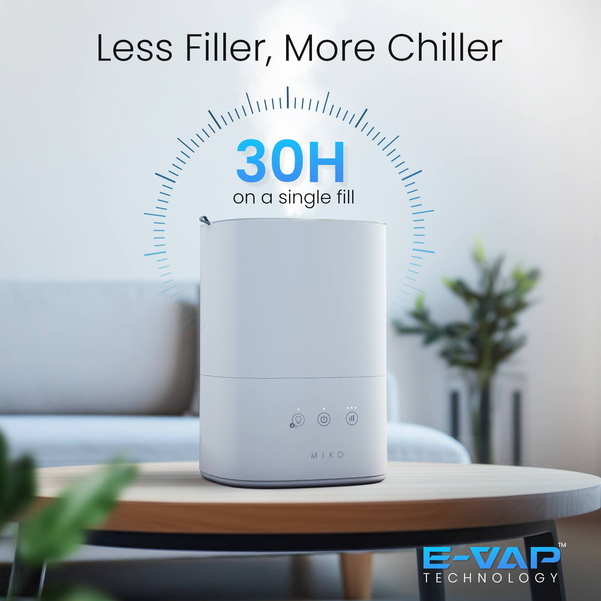Less Filler, More Chiller 30H on a single fill MIKO TM E-VAP TECHNOLOGY
