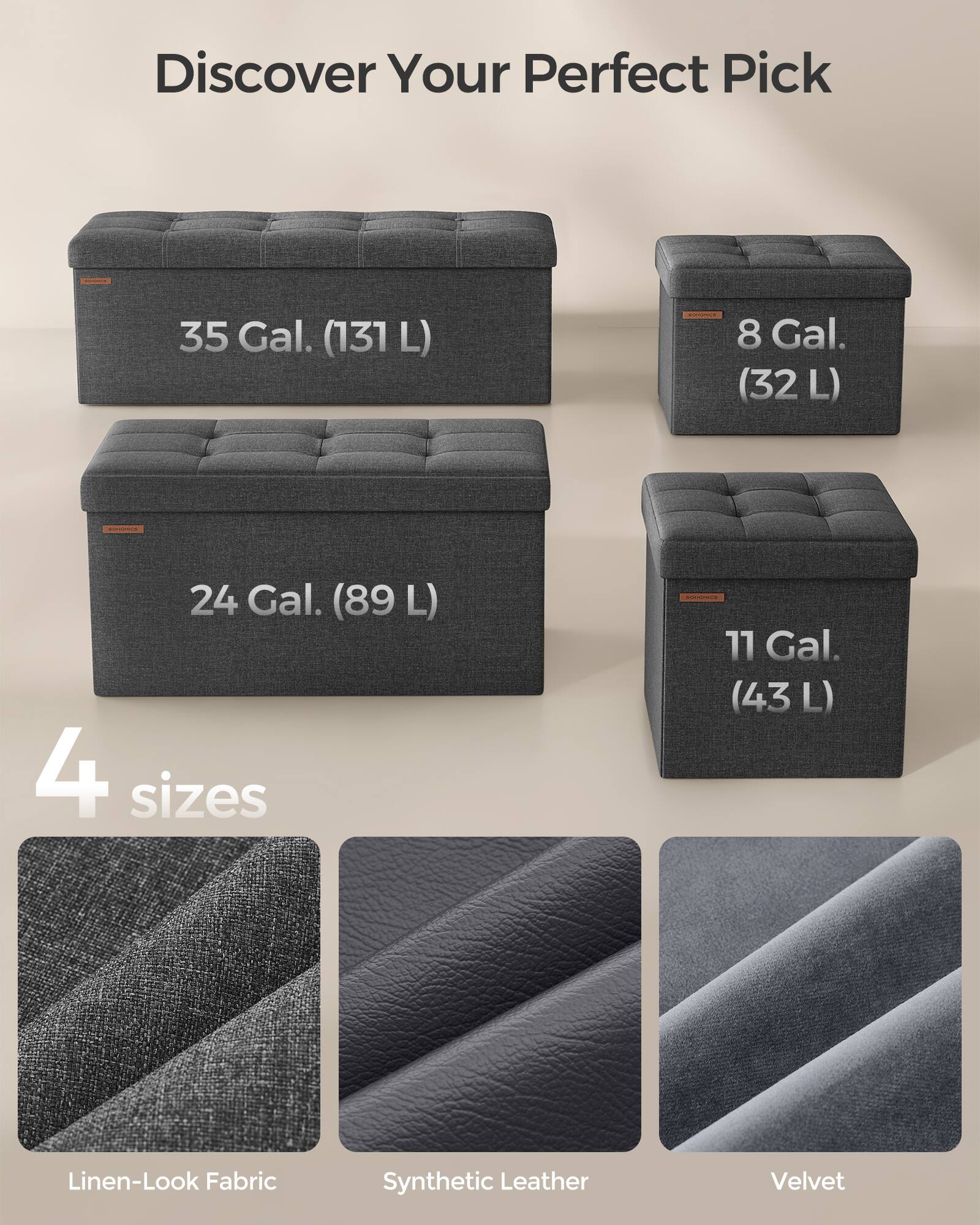 Discover Your Perfect Pick

35 Gal. (131 L)  
8 Gal. (32 L)  
24 Gal. (89 L)  
11 Gal. (43 L)  

4 sizes  

Linen-Look Fabric  
Synthetic Leather  
Velvet