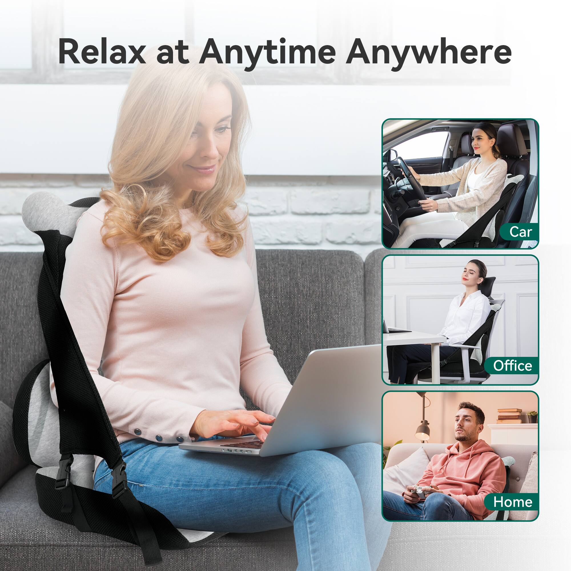 Relax at Anytime Anywhere

- Car
- Office
- Home