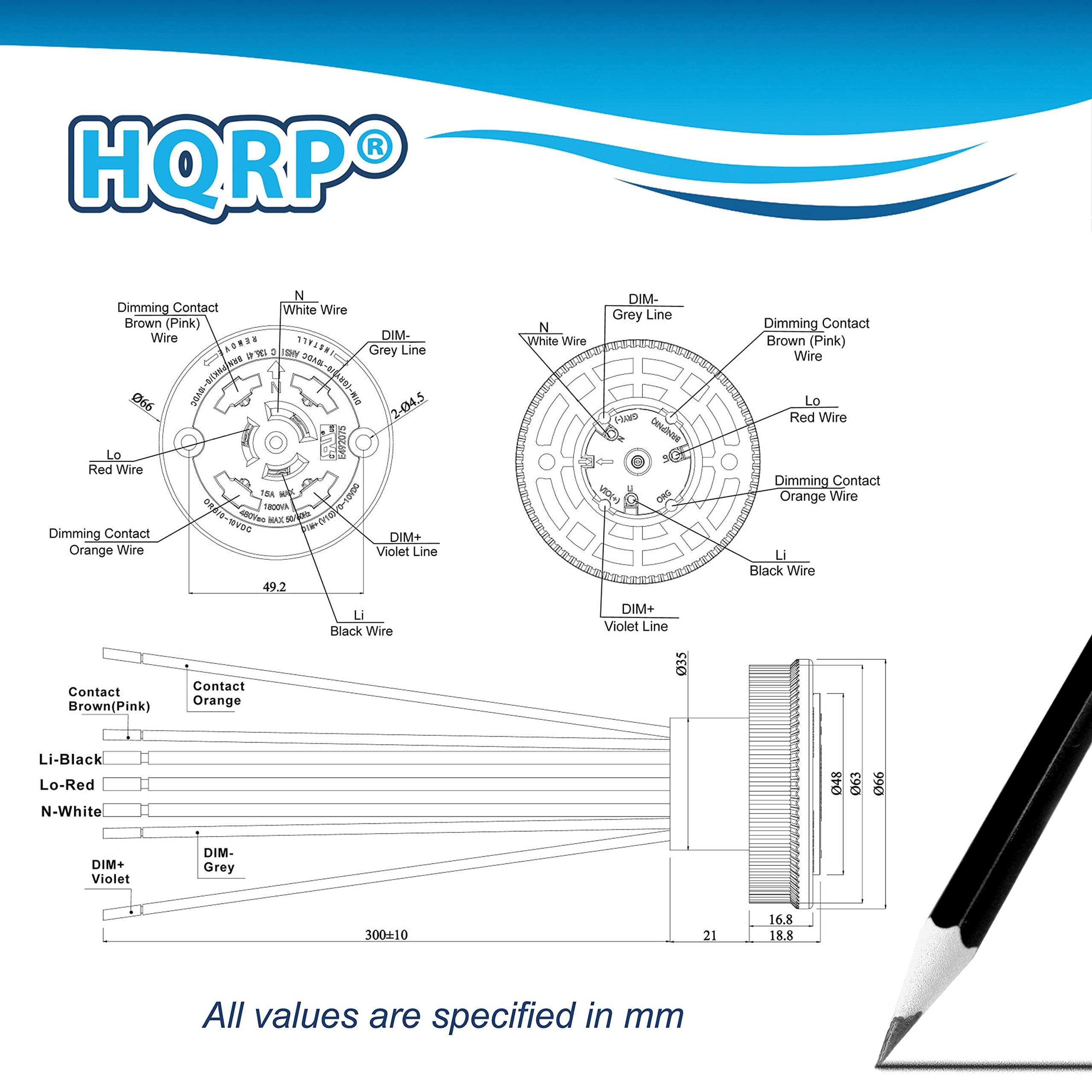 HQRP Dimming Contact  
- White Wire  
- Brown (Pink) Wire  
- DIM- Grey Line  
- Red Wire  
- DIM+ Violet Line  
- Orange Wire  
- Black Wire  
- DIM+ Violet Line  
- DIM- Grey Line  

Contact  
- Brown (Pink)  
- Orange  

Li-Black  
Lo-Red  
N-White  

DIM+ Violet  
DIM- Grey  

All values are specified in mm