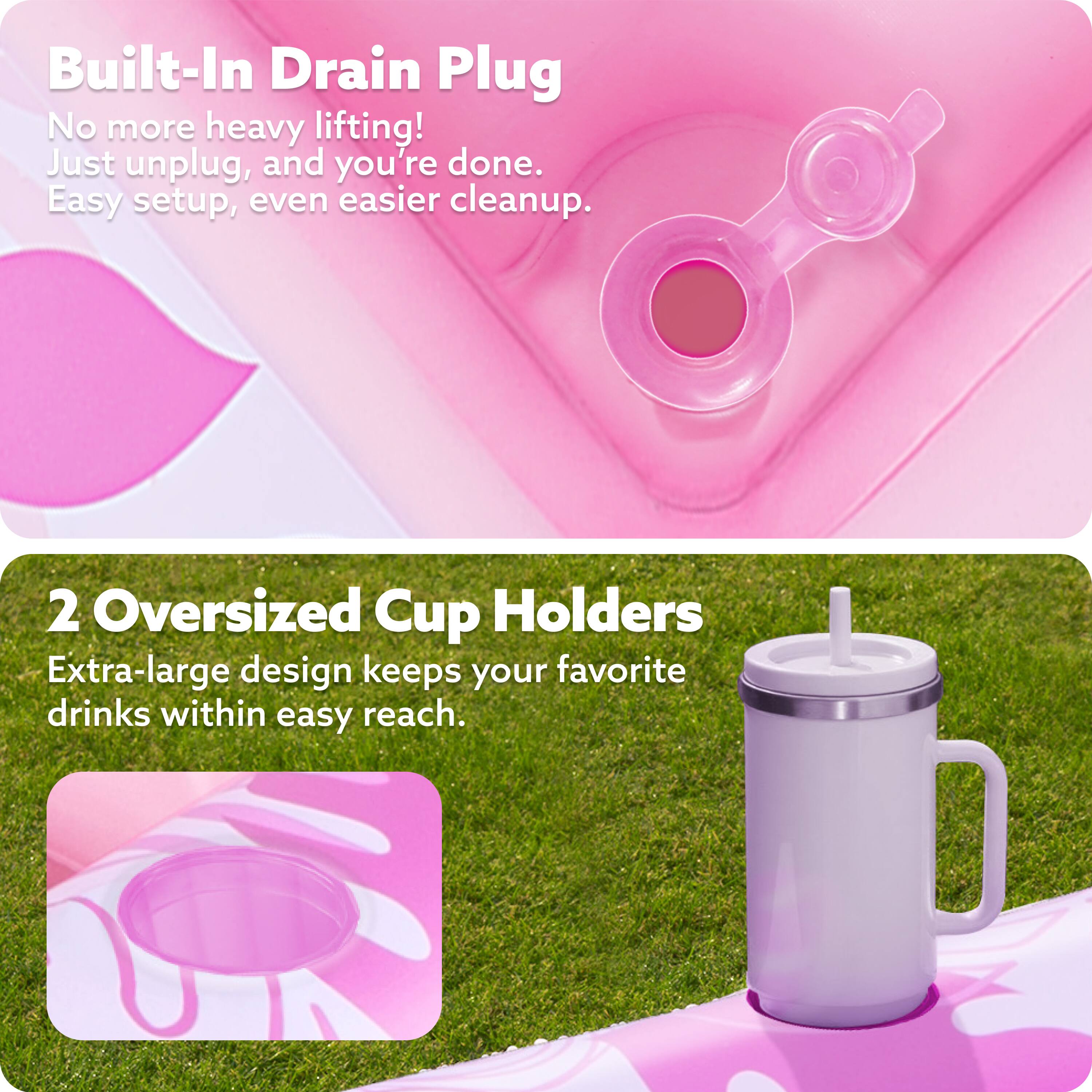 Built-In Drain Plug  
No more heavy lifting!  
Just unplug, and you're done.  
Easy setup, even easier cleanup.  

2 Oversized Cup Holders  
Extra-large design keeps your favorite drinks within easy reach.