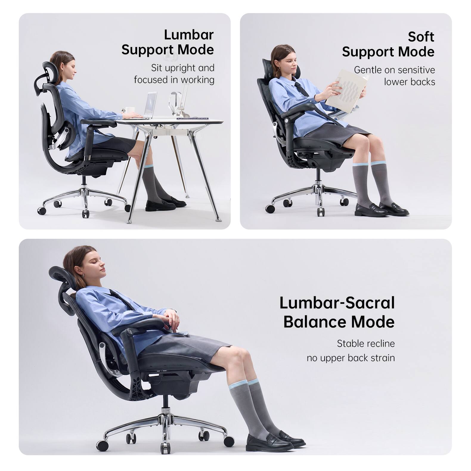 Lumbar Support Mode: Sit upright and focused in working  
Soft Support Mode: Gentle on sensitive lower backs  
Lumbar-Sacral Balance Mode: Stable recline, no upper back strain