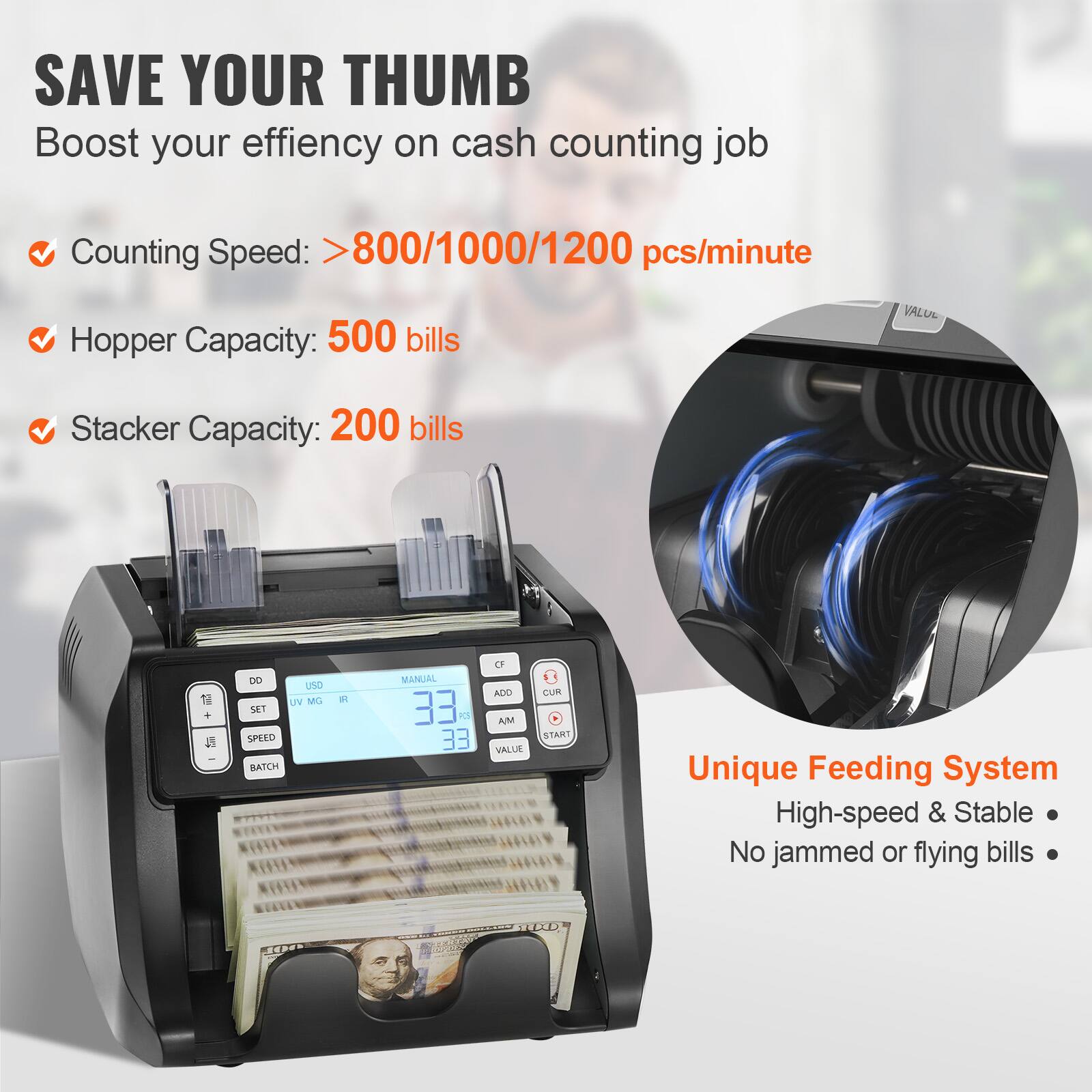 SAVE YOUR THUMB  
Boost your efficiency on cash counting job  

- Counting Speed: >800/1000/1200 pcs/minute  
- Hopper Capacity: 500 bills  
- Stacker Capacity: 200 bills  

Unique Feeding System  
High-speed & Stable  
No jammed or flying bills  

DD  
SET  
SPEED  
BATCH  
UV  
MG  
IR  
MANUAL  
ADD  
AM  
VALUE  
CUR  
START  

VALUE