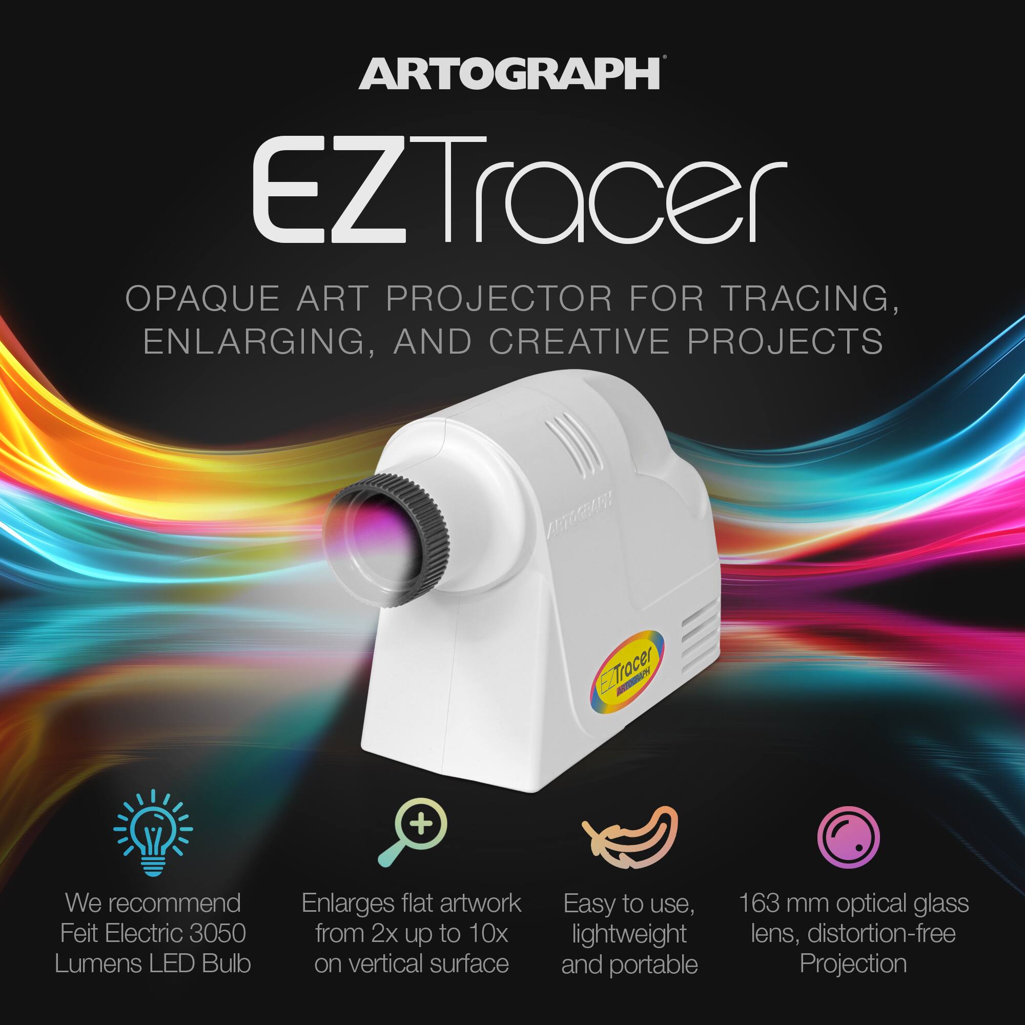 ARTOGRAPH EZTracer OPAQUE ART PROJECTOR FOR TRACING, ENLARGING, AND CREATIVE PROJECTS

EZTracer - We recommend Feit Electric 3050 Lumen LED Bulb
- Enlarges flat artwork from 2x up to 10x on vertical surface
- Easy to use, lightweight and portable
- 163 mm optical glass lens, distortion-free Projection