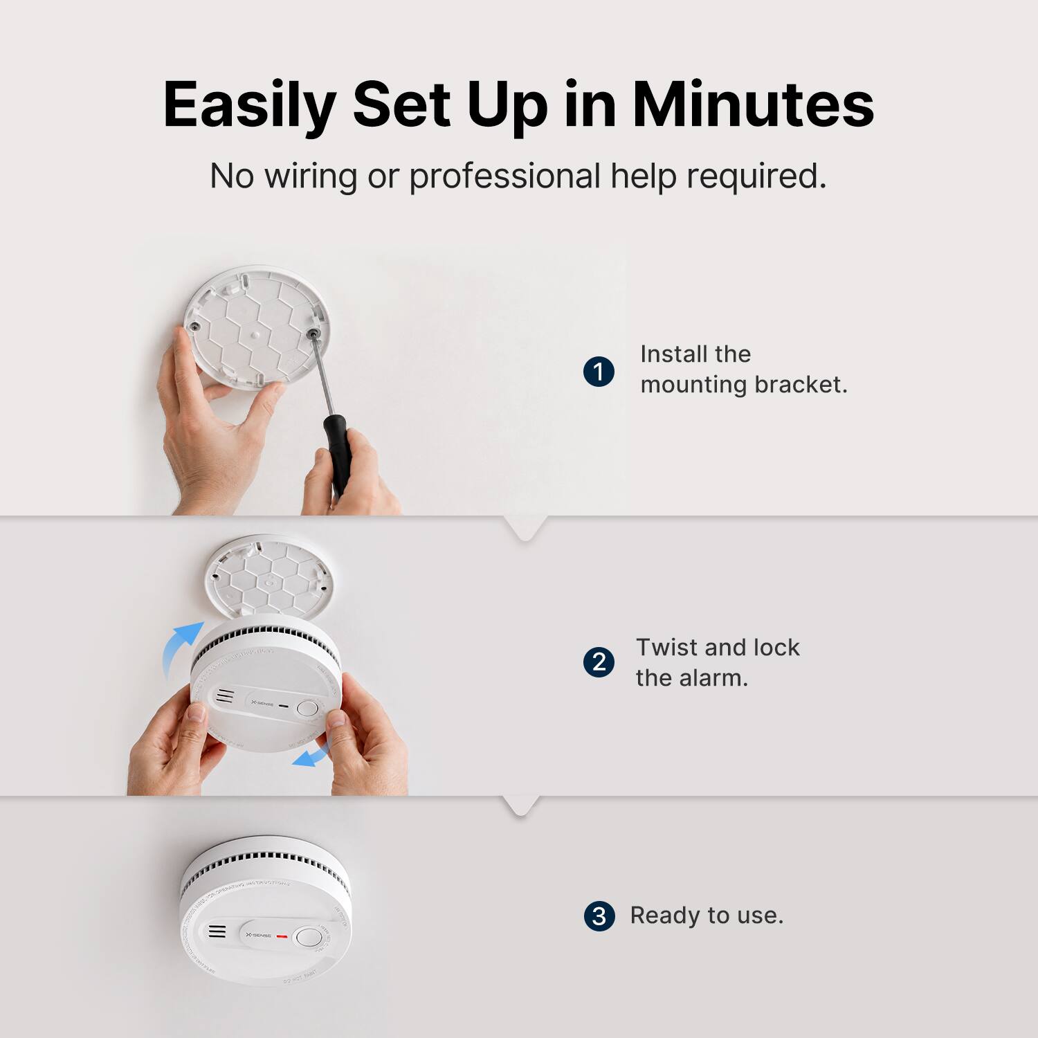Easily Set Up in Minutes  
No wiring or professional help required.

1. Install the mounting bracket.
2. Twist and lock the alarm.
3. Ready to use.