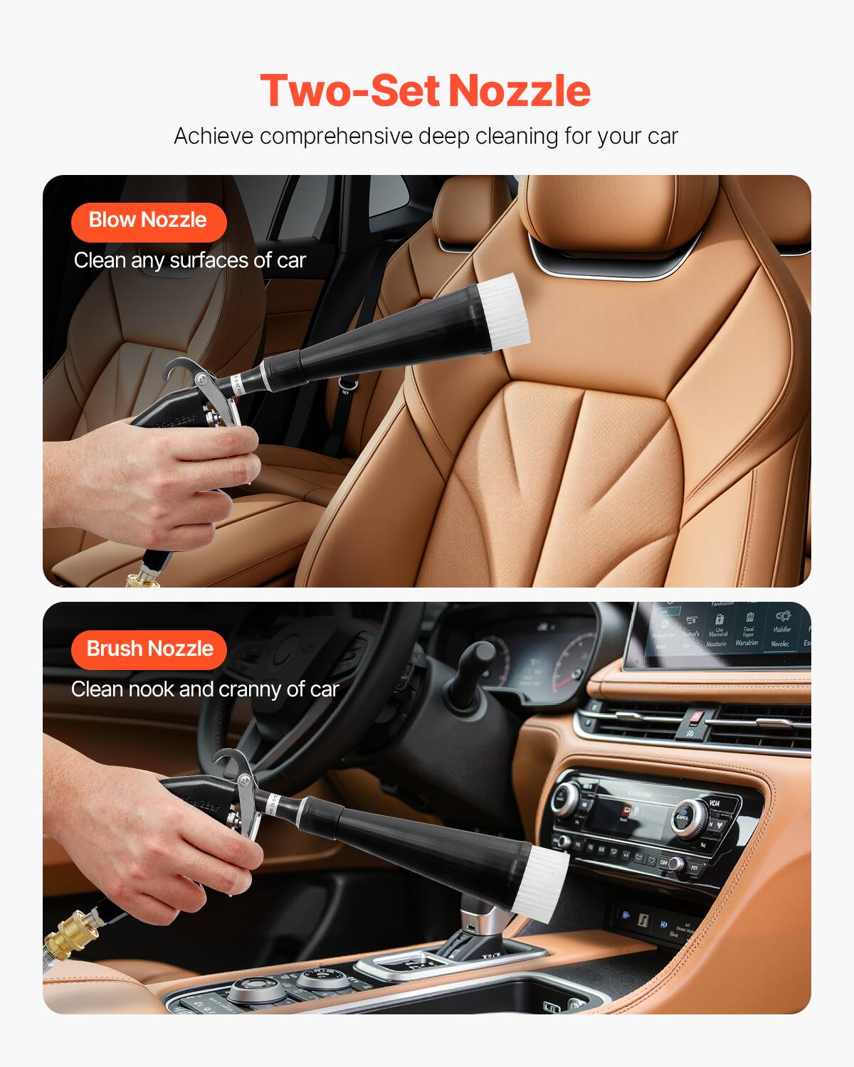 Two-Set Nozzle Achieve comprehensive deep cleaning for your car. Blow Nozzle: Clean any surfaces of car. Brush Nozzle: Clean nook and cranny of car.
