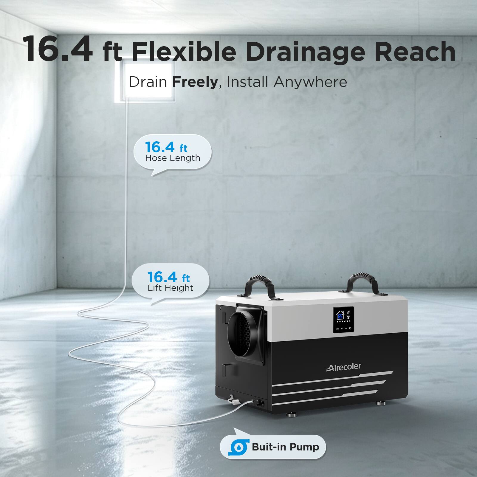 16.4 ft Flexible Drainage Reach Drain Freely, Install Anywhere  
16.4 ft Hose Length  
16.4 ft Lift Height  
Alrecoler Built-in Pump