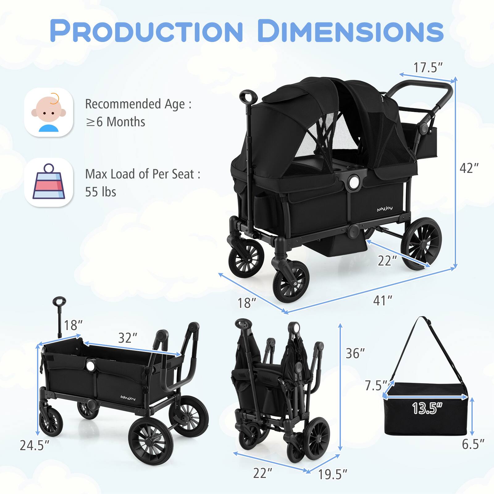 PRODUCTION DIMENSIONS

Recommended Age: ≥ 6 Months

Max Load of Per Seat: 55 lbs

- 17.5"
- 42"
- 22"
- 18"
- 41"
- 18"
- 32"
- 36"
- 7.5"
- 13.5"
- 24.5"
- 6.5"
- 22"
- 19.5"