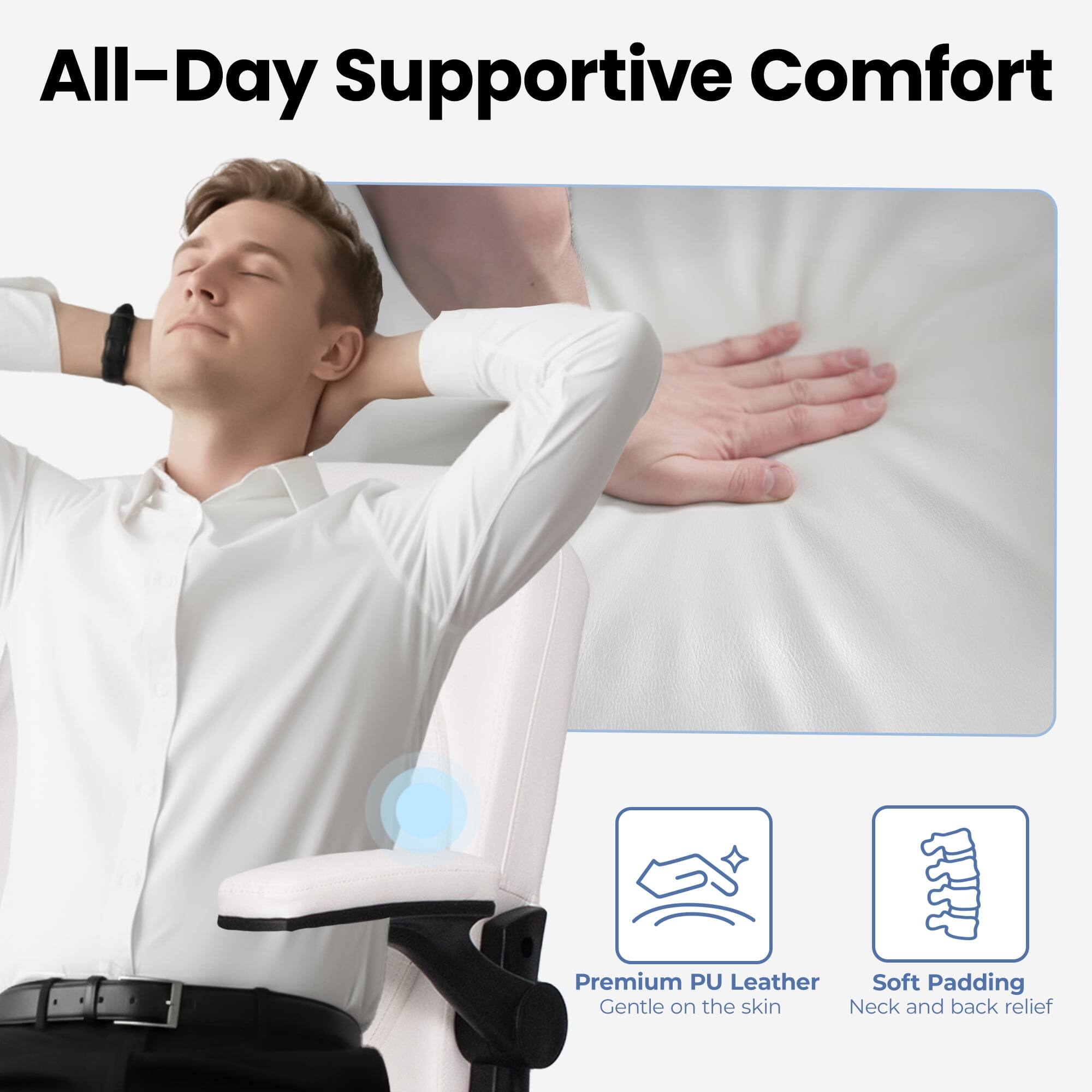 All-Day Supportive Comfort

Premium PU Leather
Gentle on the skin

Soft Padding
Neck and back relief