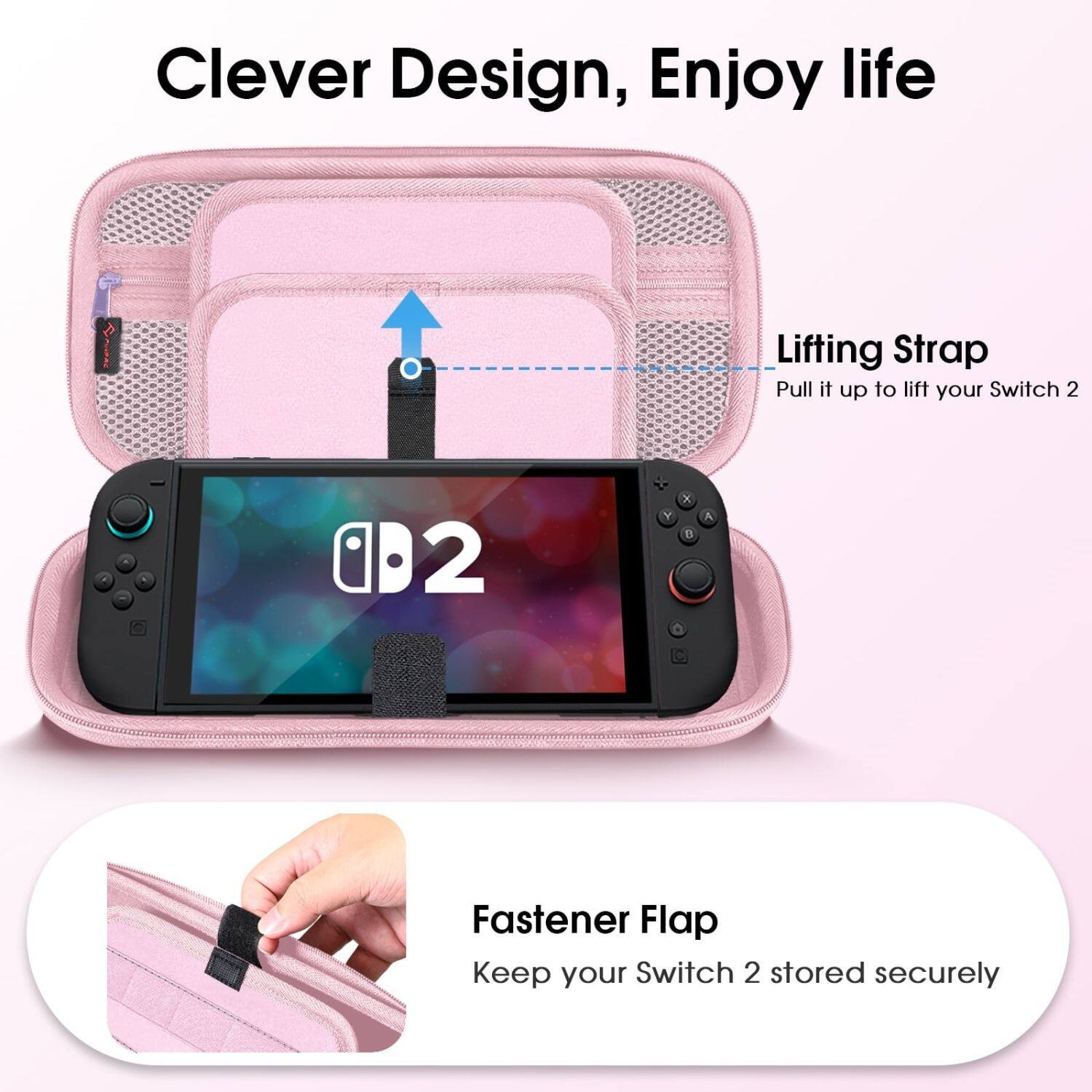 Clever Design, Enjoy life

Lifting Strap  
Pull it up to lift your Switch 2

Fastener Flap  
Keep your Switch 2 stored securely