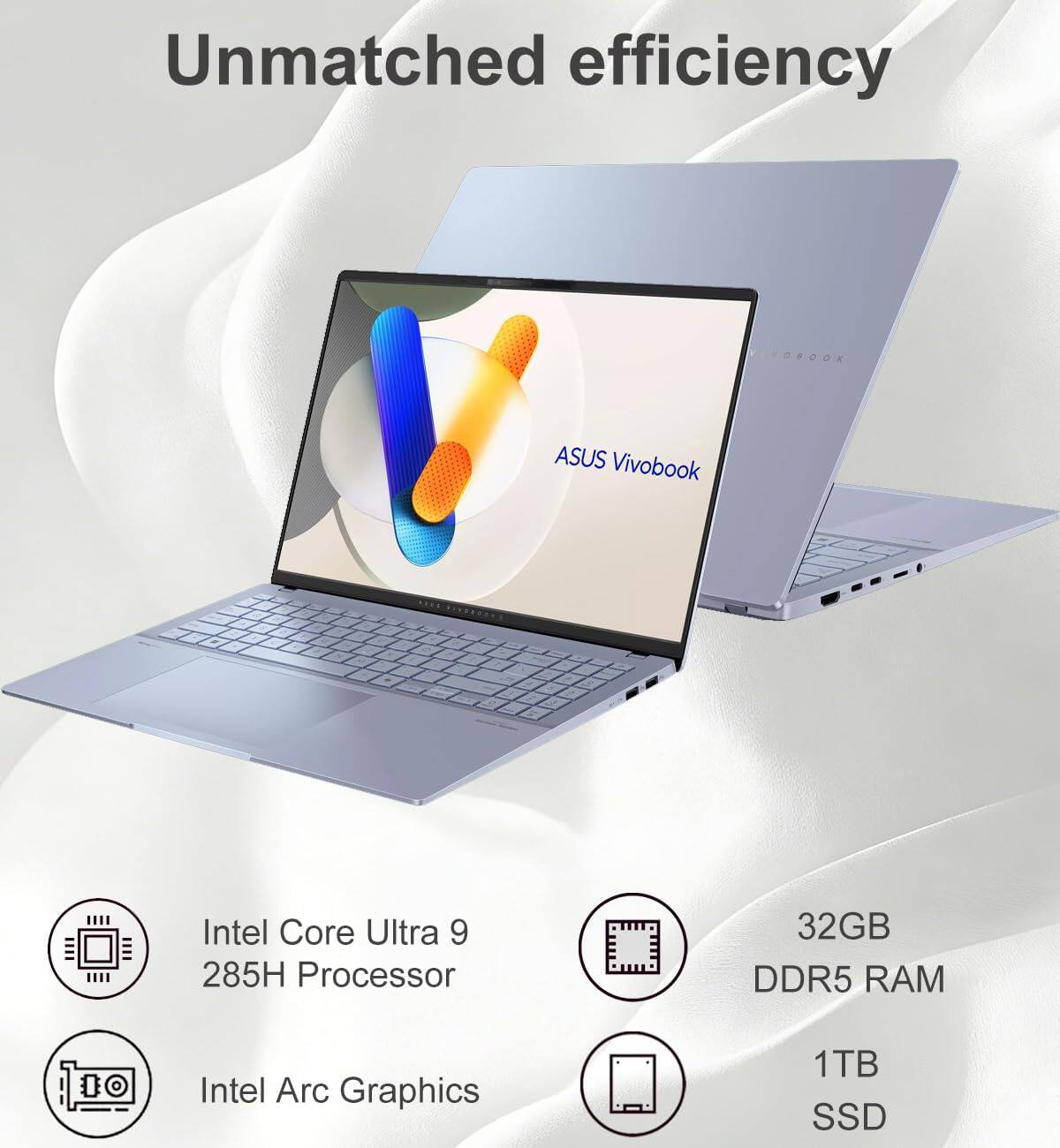 Unmatched efficiency

ASUS Vivobook

- Intel Core Ultra 9 285H Processor
- 32GB DDR5 RAM
- Intel Arc Graphics
- 1TB SSD