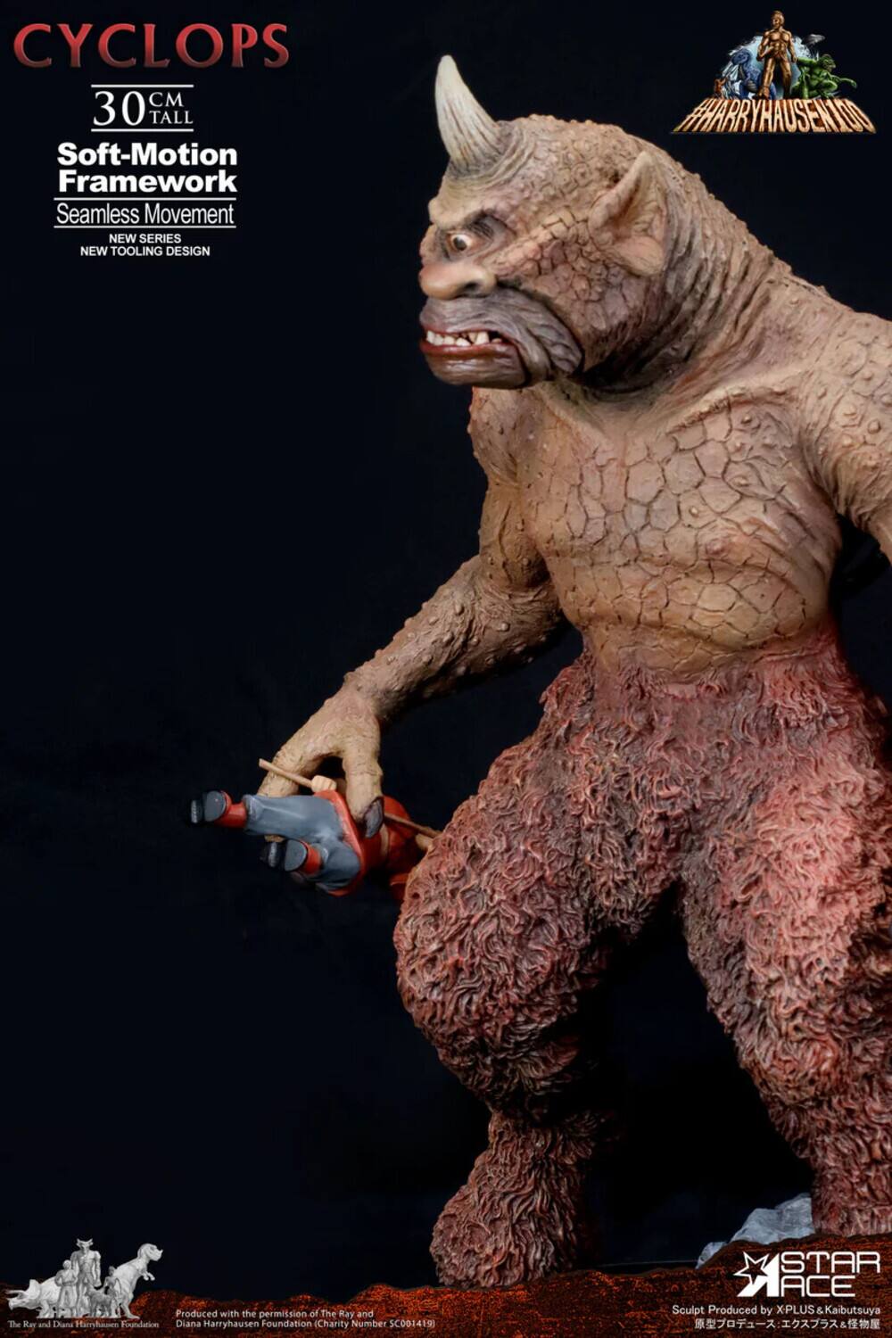 CYCLOPS  
30 CM TALL  
Soft-Motion Framework  
Seamless Movement  
NEW SERIES  
NEW TOOLING DESIGN  

#HARRYHAUSENIDO  

Produced with the permission of The Ray and Diana Harryhausen Foundation  
Diana Harryhausen Foundation  
Charity Number SC0014191  

STAR MACE Sculpt  
Produced by X-PLUS & Kaibutsuya