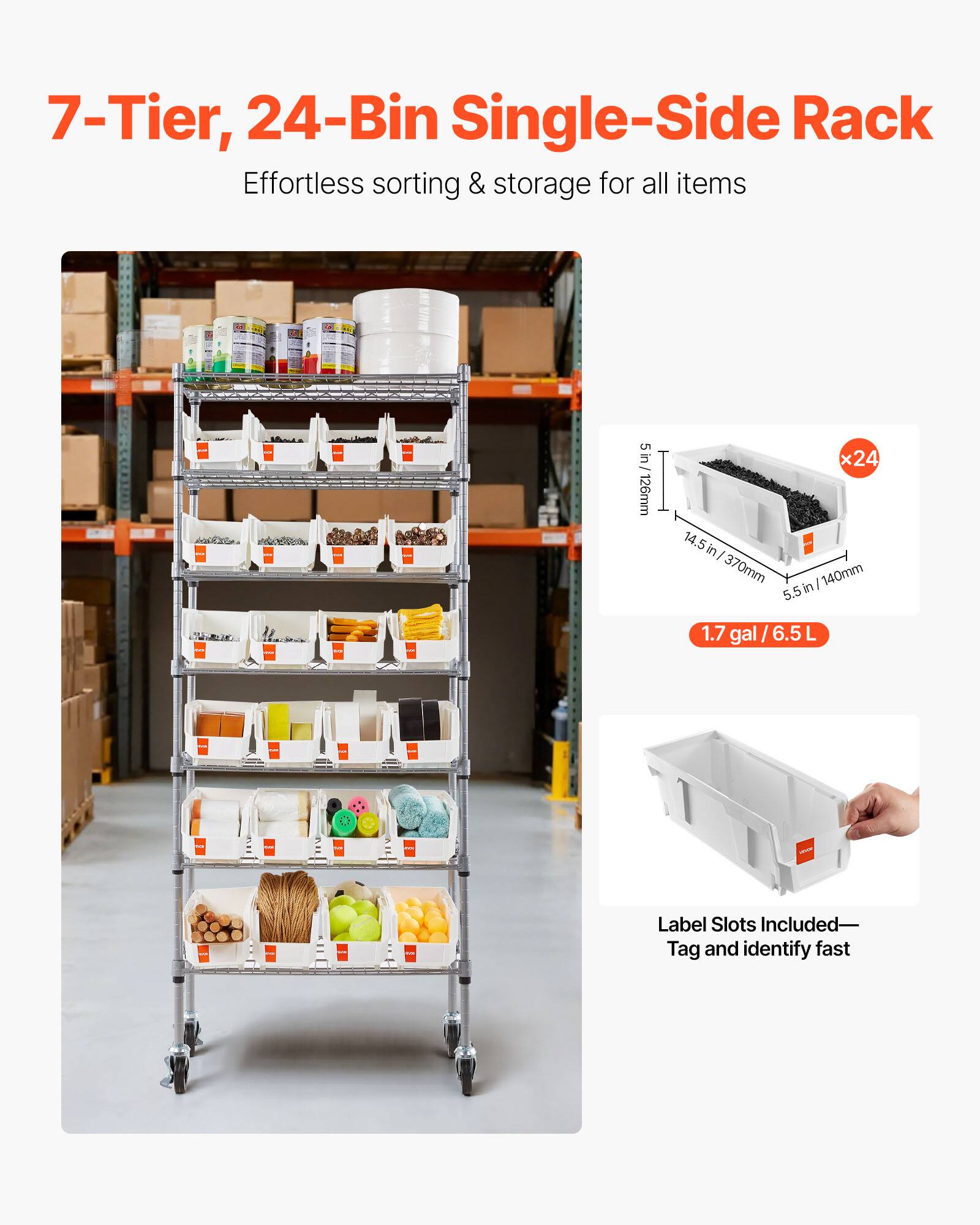 7-Tier, 24-Bin Single-Side Rack  
Effortless sorting & storage for all items  

5in - 126mm x 24  
14.5in / 370mm x 140mm  
5.5in / 140mm  

1.7 gal / 6.5L  

Label Slots Included—Tag and identify fast