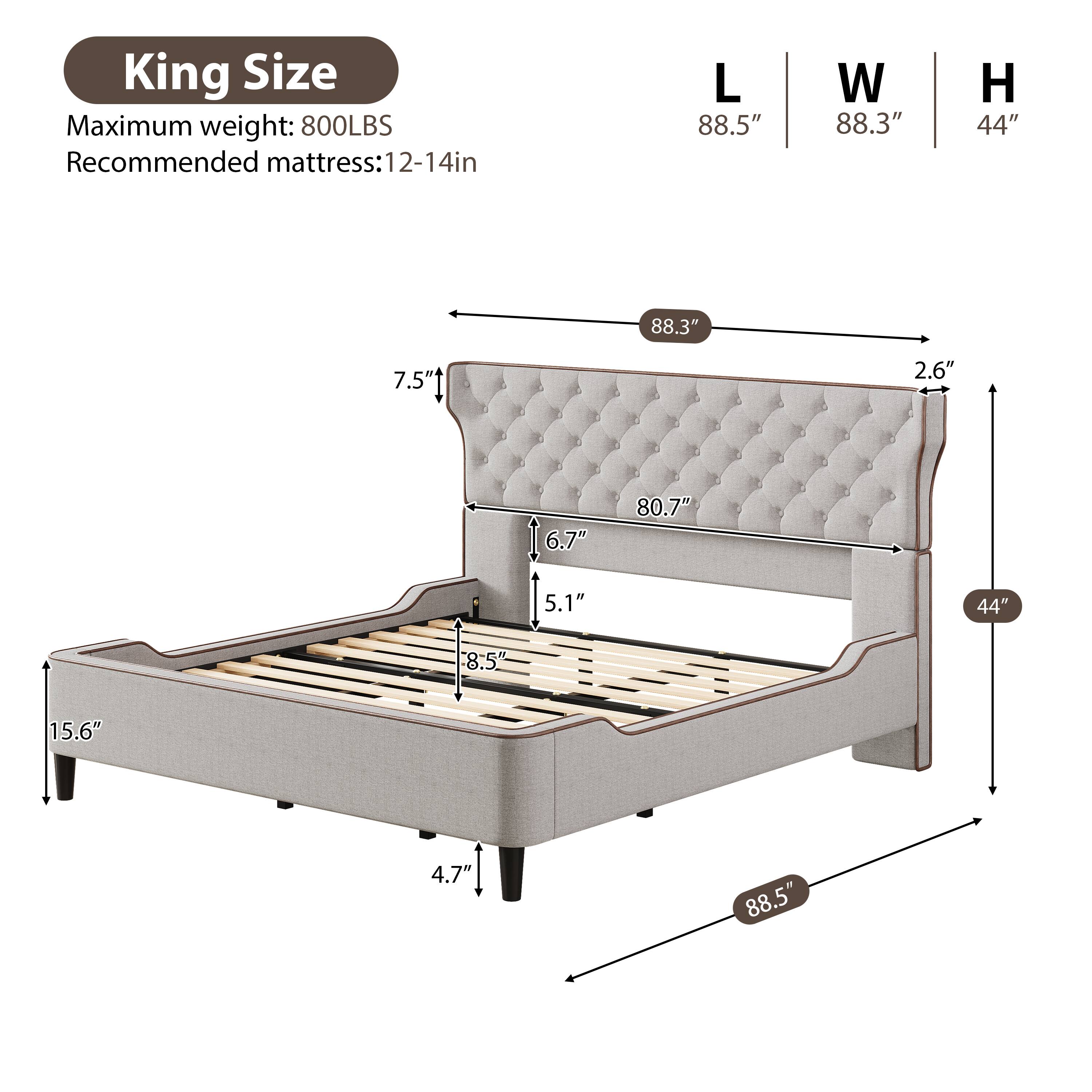 King Size  
Maximum weight: 800LBS  
Recommended mattress: 12-14in  

L 88.5"  
W 88.3"  
H 44"  

7.5"  
2.6"  
6.7"  
80.7"  
5.1"  
44"  
8.5"  
15.6"  
4.7"  
88.5"