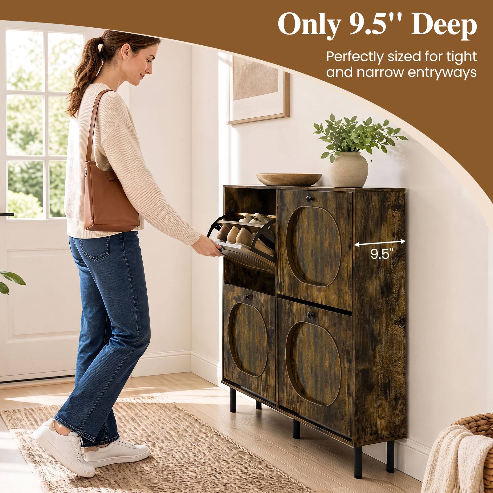 Only 9.5" Deep  
Perfectly sized for tight and narrow entryways